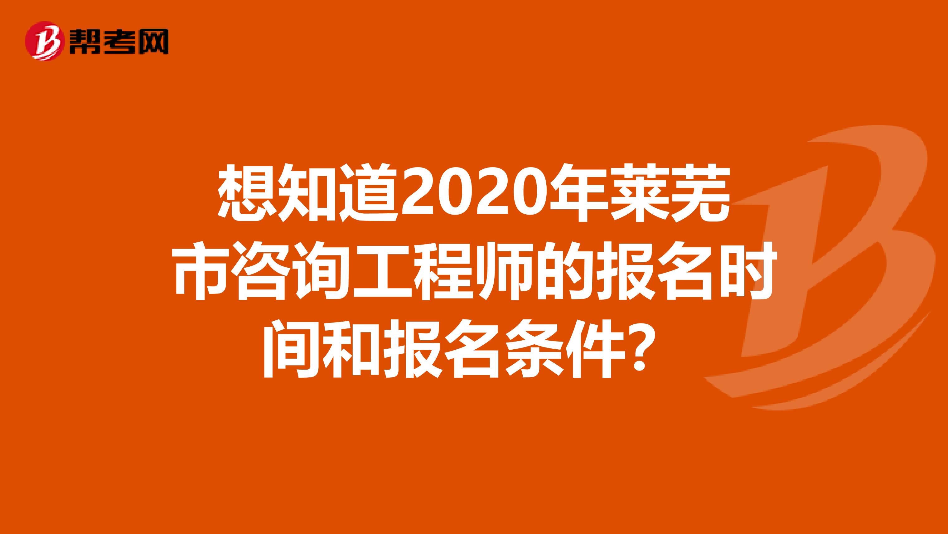 想知道2020年莱芜市咨询工程师的报名时间和报名条件？