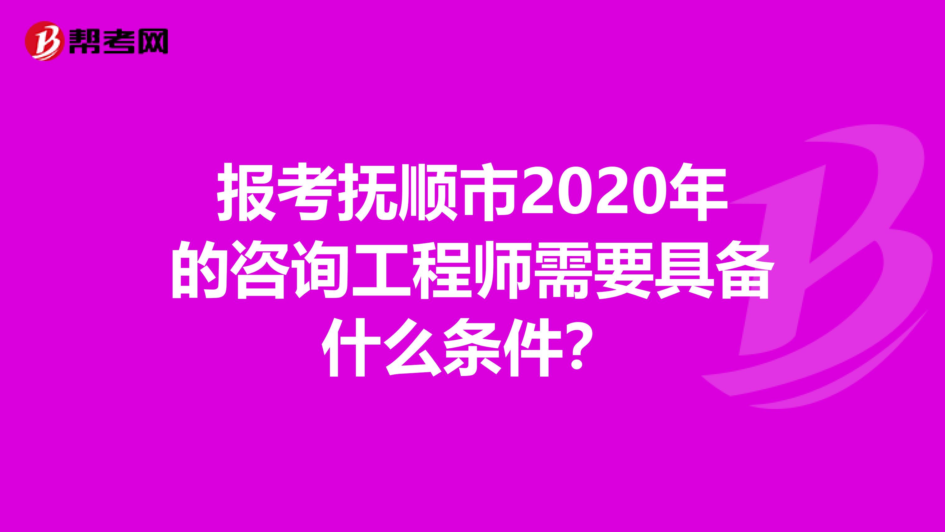 报考抚顺市2020年的咨询工程师需要具备什么条件？