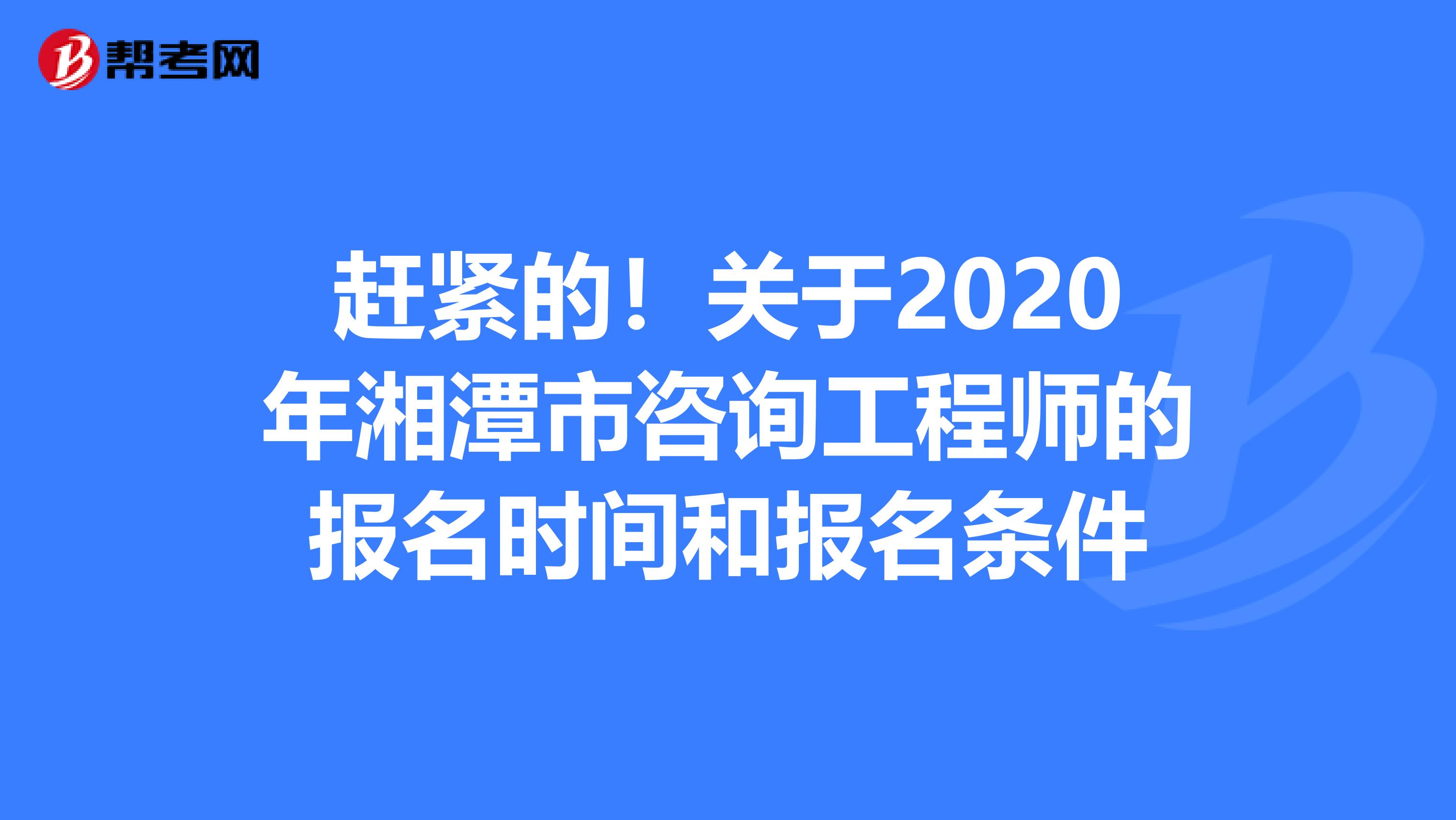 赶紧的！关于2020年湘潭市咨询工程师的报名时间和报名条件