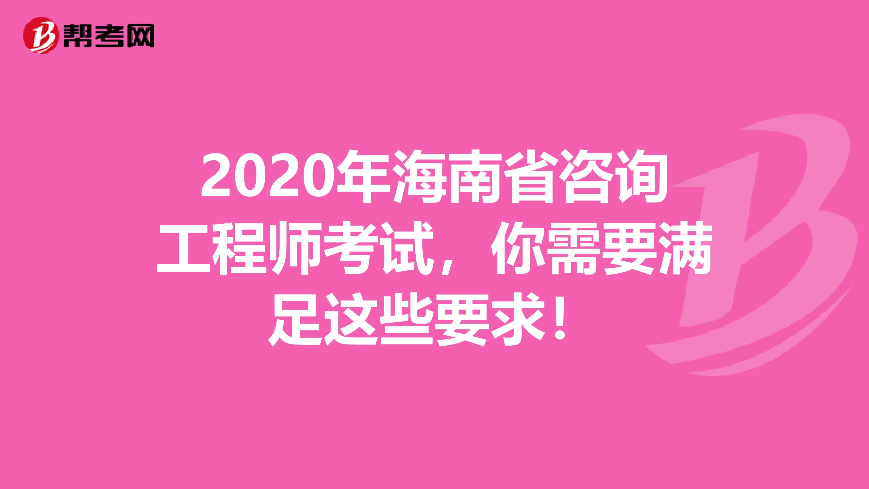 2020年海南省咨询工程师考试，你需要满足这些要求！