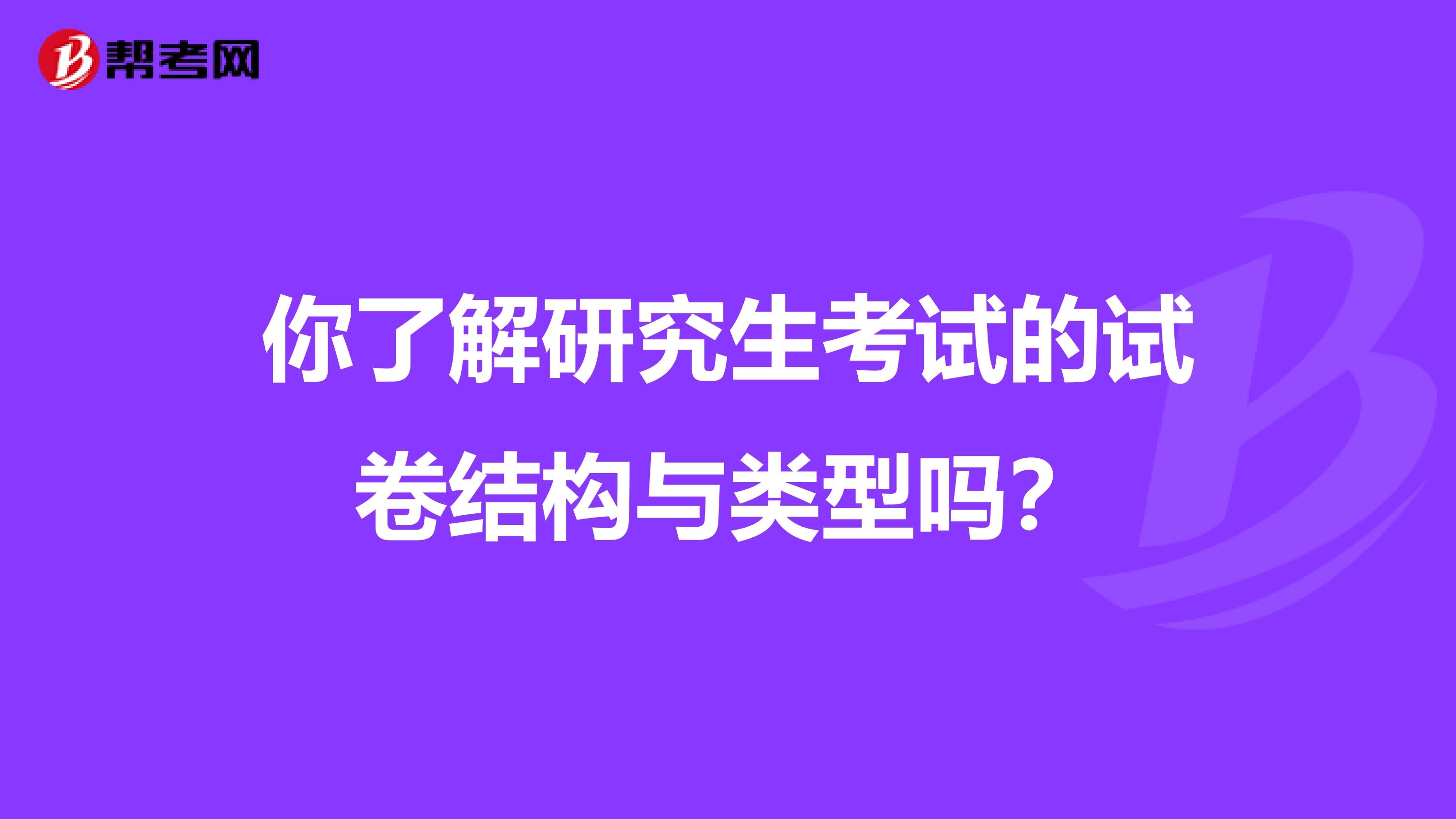 你了解研究生考试的试卷结构与类型吗？