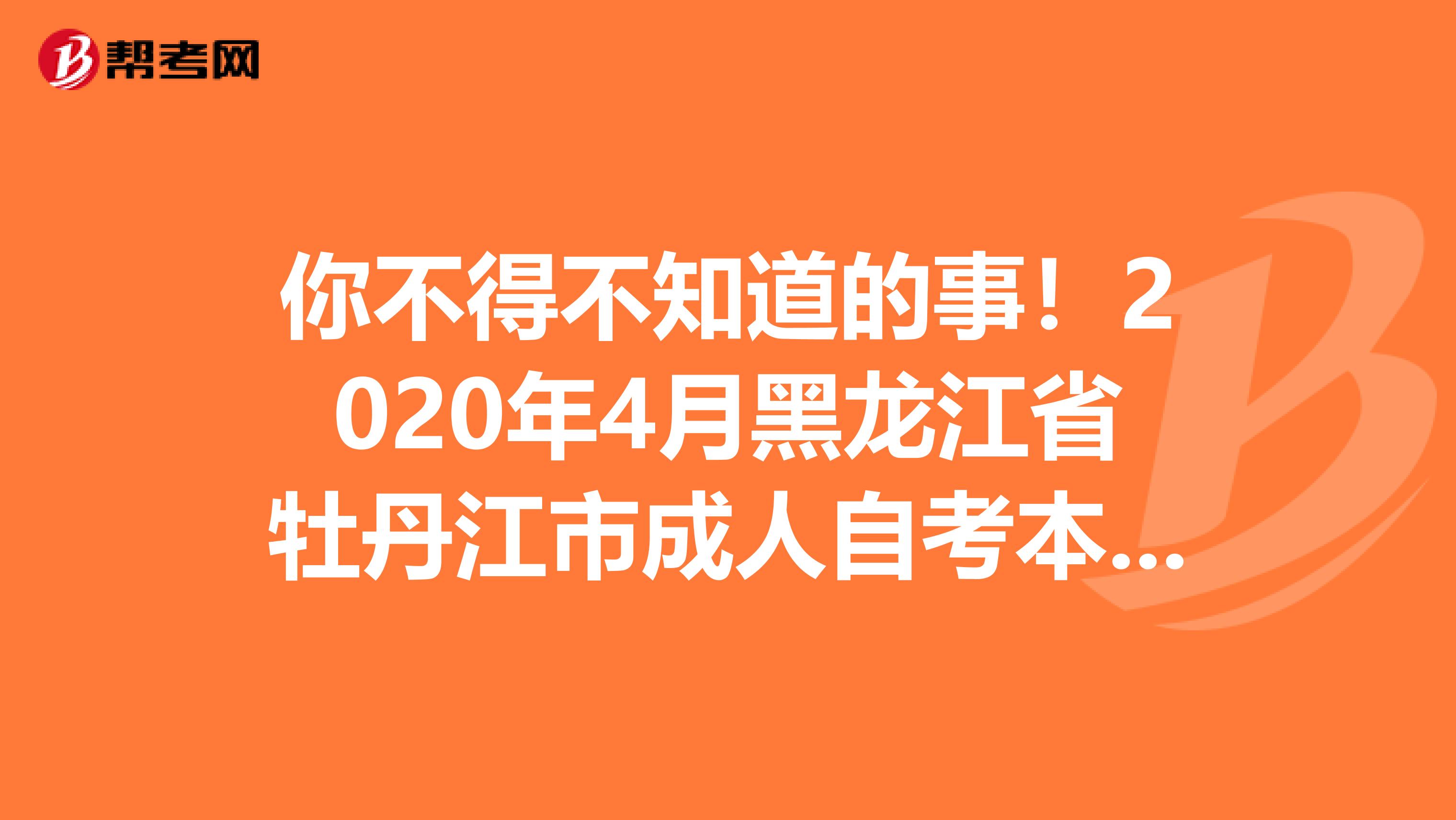 你不得不知道的事！2020年4月黑龙江省牡丹江市成人自考本科报名官网出来了