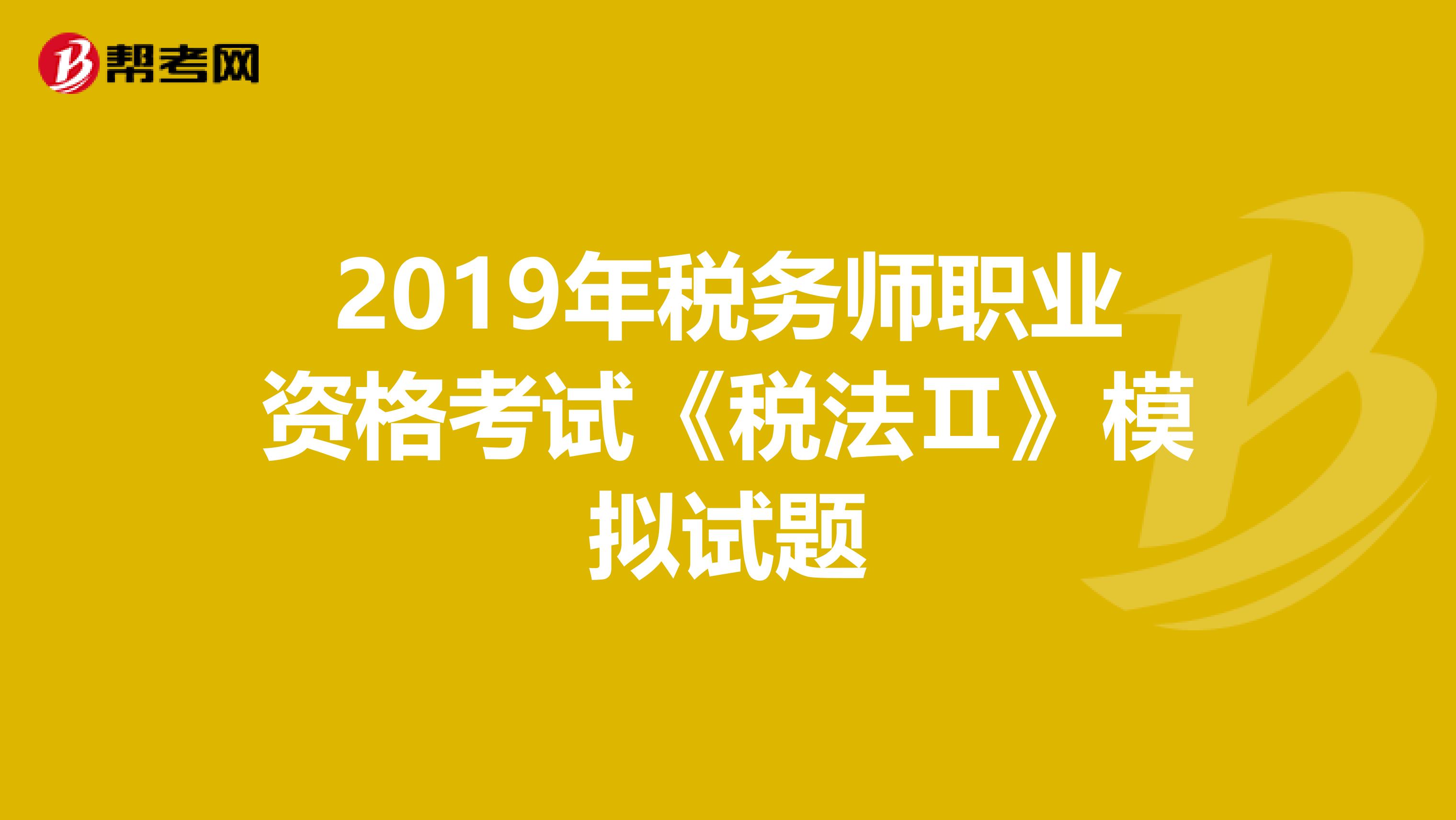 2019年税务师职业资格考试《税法Ⅱ》模拟试题