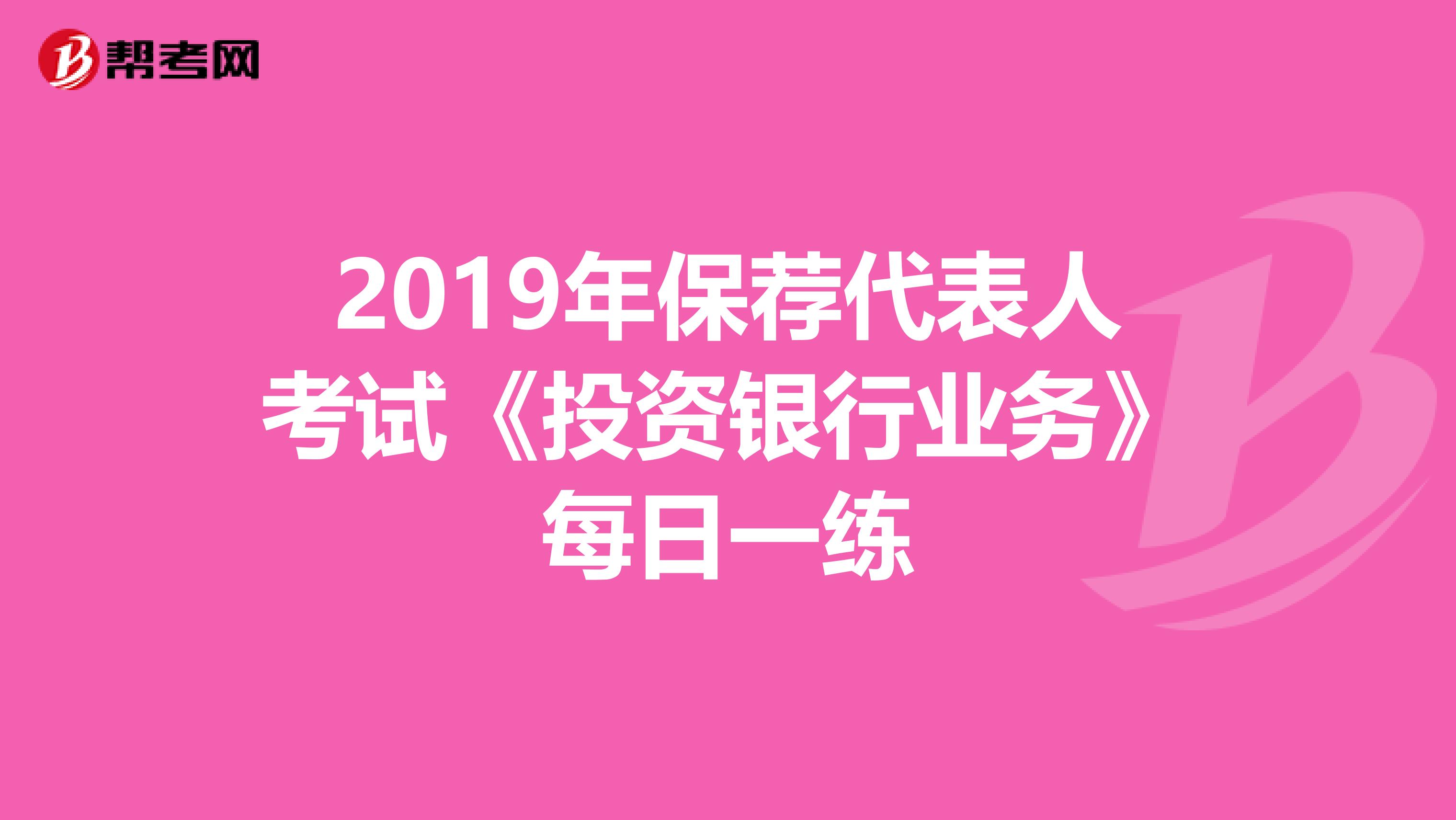 2019年保荐代表人考试《投资银行业务》每日一练