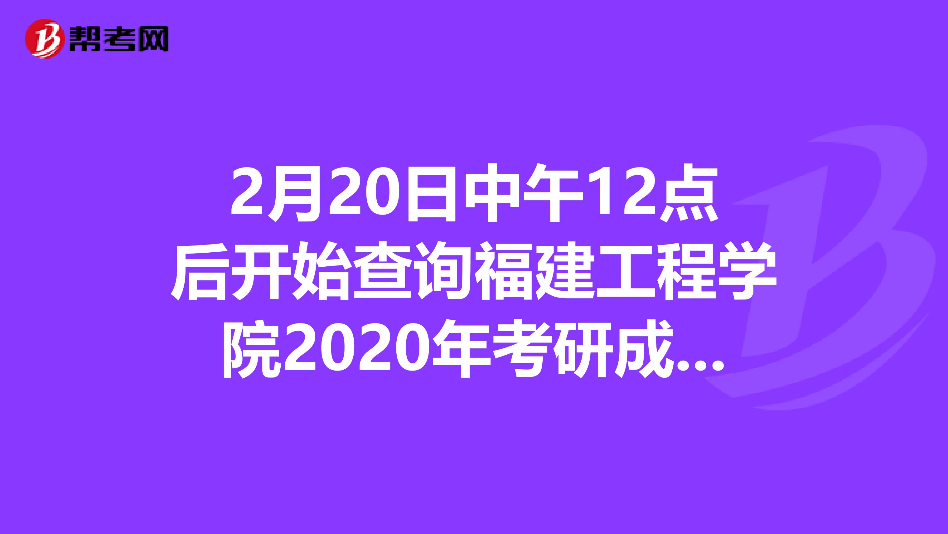 2月20日中午12点后开始查询福建工程学院2020年考研成绩！