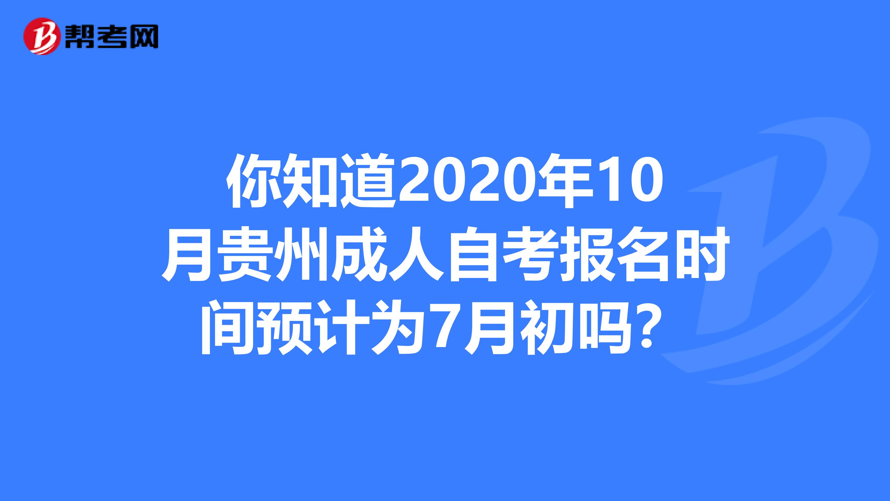 你知道2020年10月贵州成人自考报名时间预计为7月初吗？