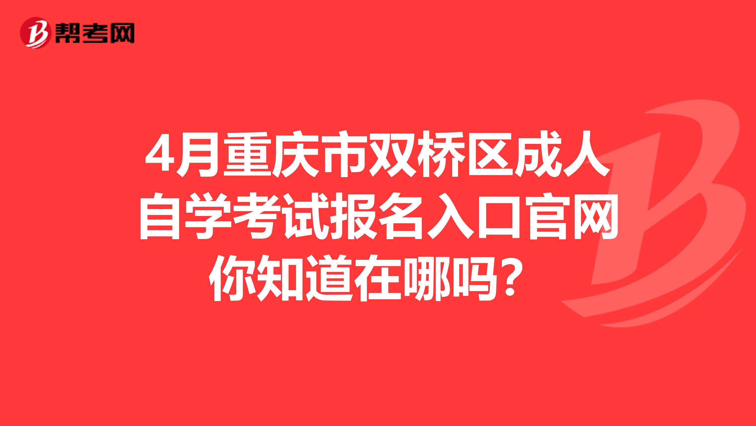 4月重庆市双桥区成人自学考试报名入口官网你知道在哪吗？