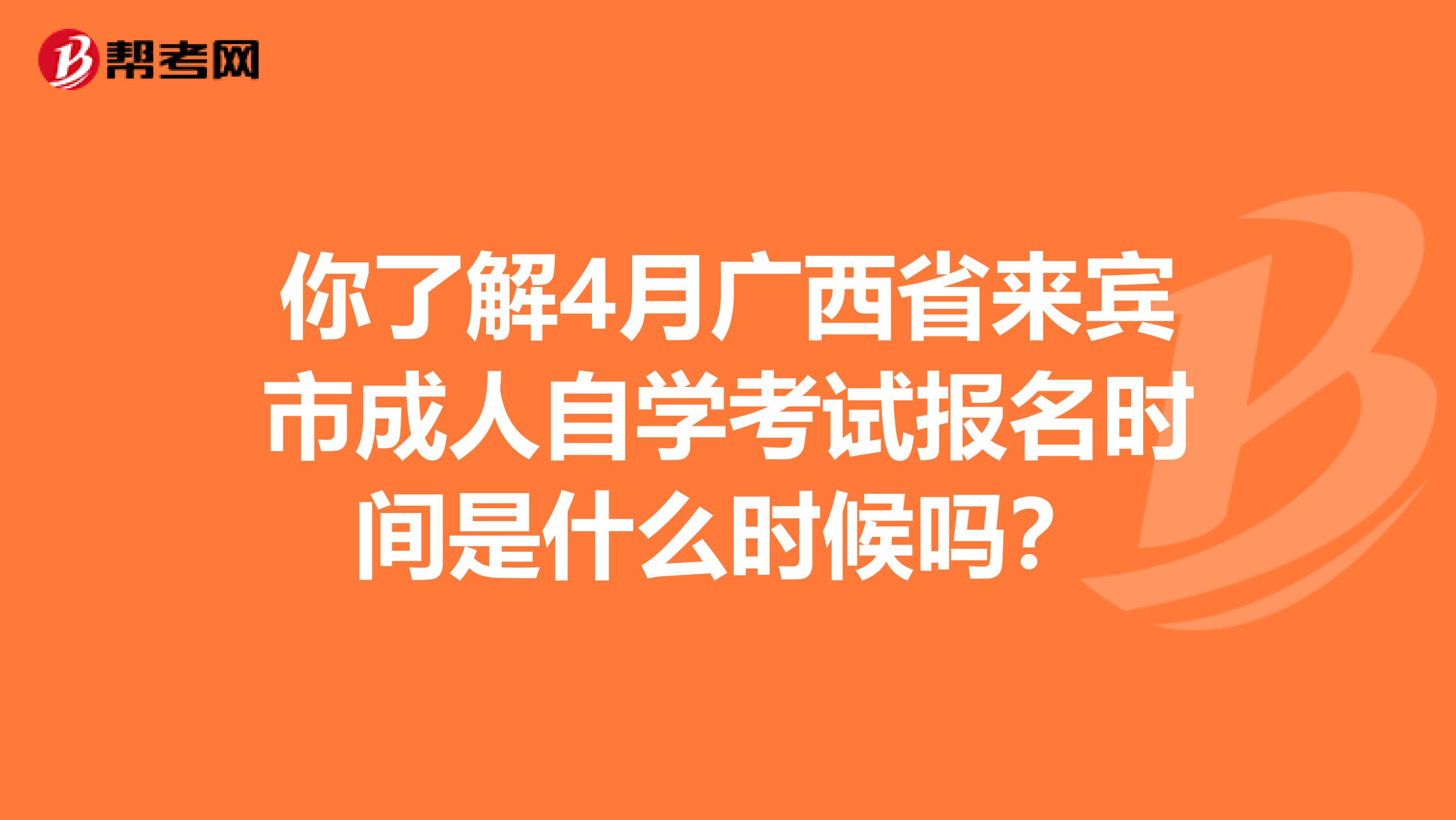 你了解4月广西省来宾市成人自学考试报名时间是什么时候吗？