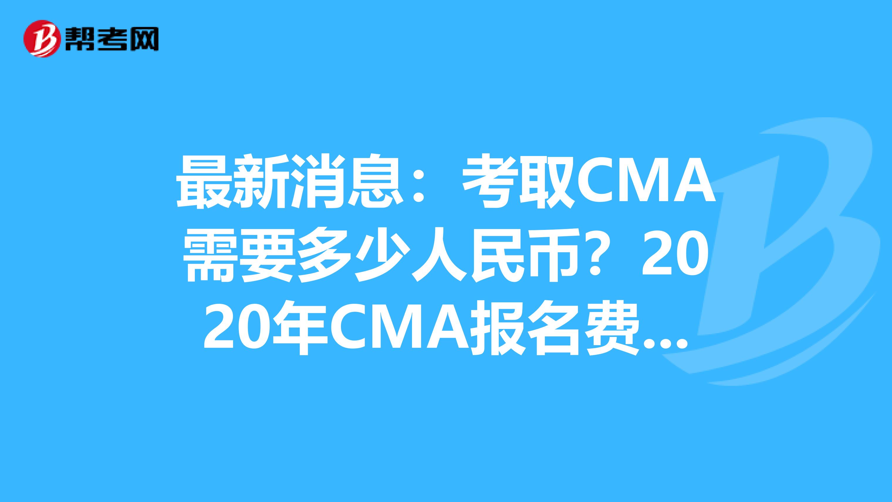 最新消息：考取CMA需要多少人民币？2020年CMA报名费用高不高？
