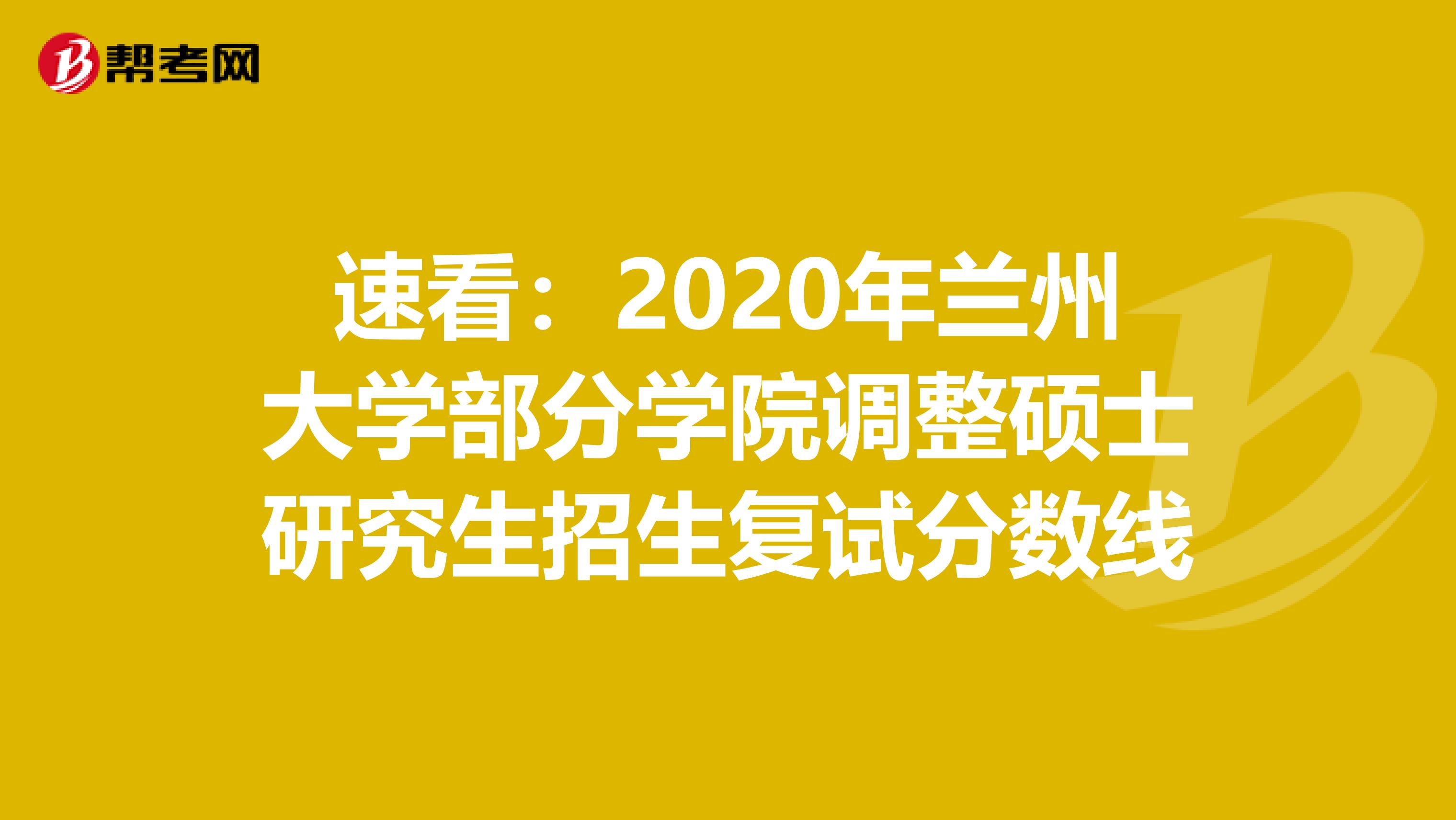 速看：2020年兰州大学部分学院调整硕士研究生招生复试分数线