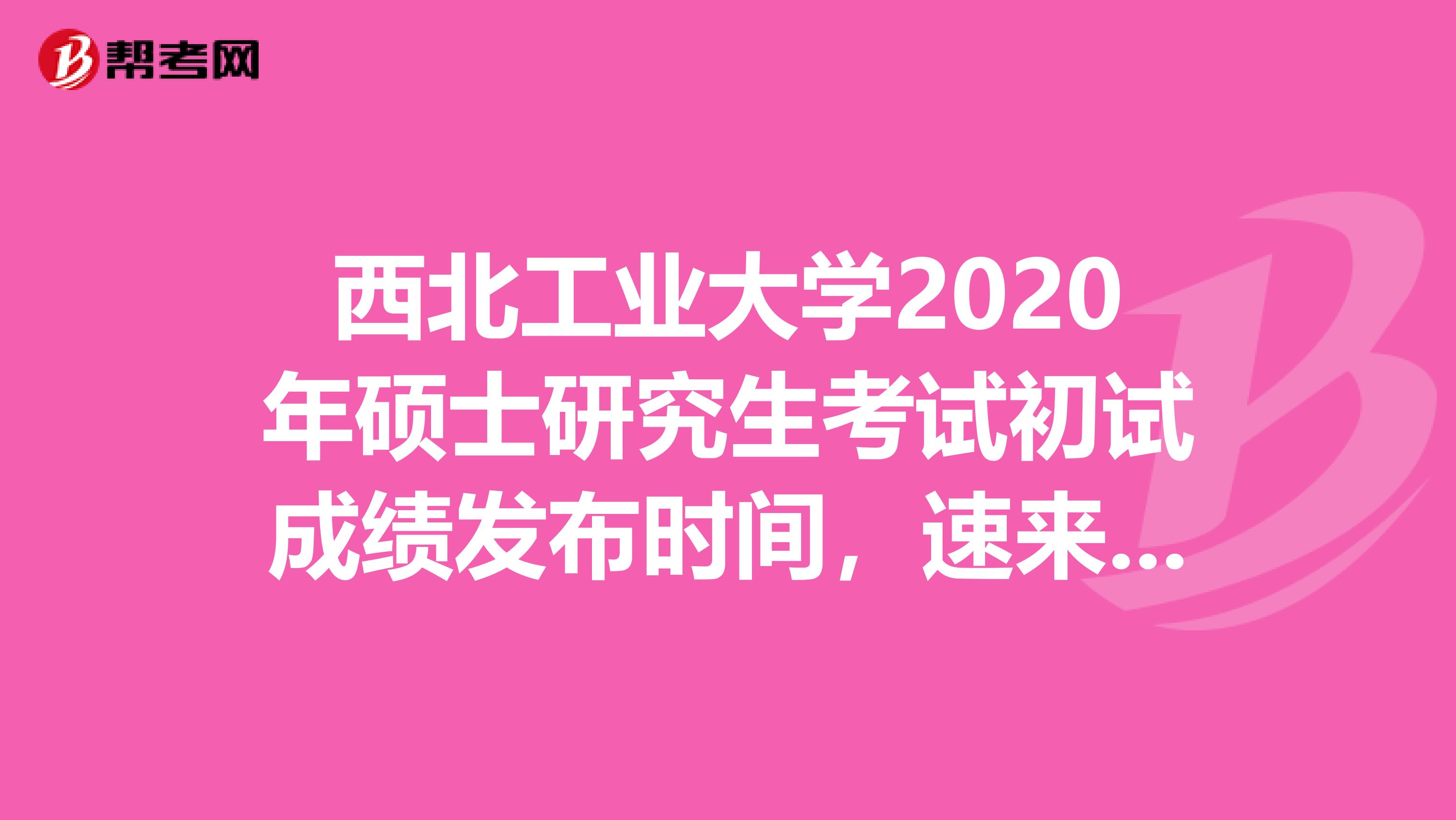 西北工业大学2020年硕士研究生考试初试成绩发布时间，速来关注！