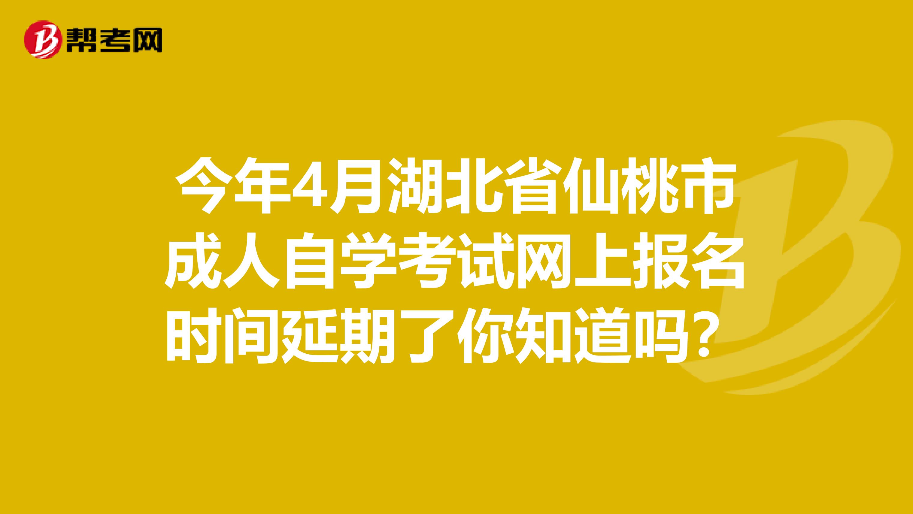 今年4月湖北省仙桃市成人自学考试网上报名时间延期了你知道吗？