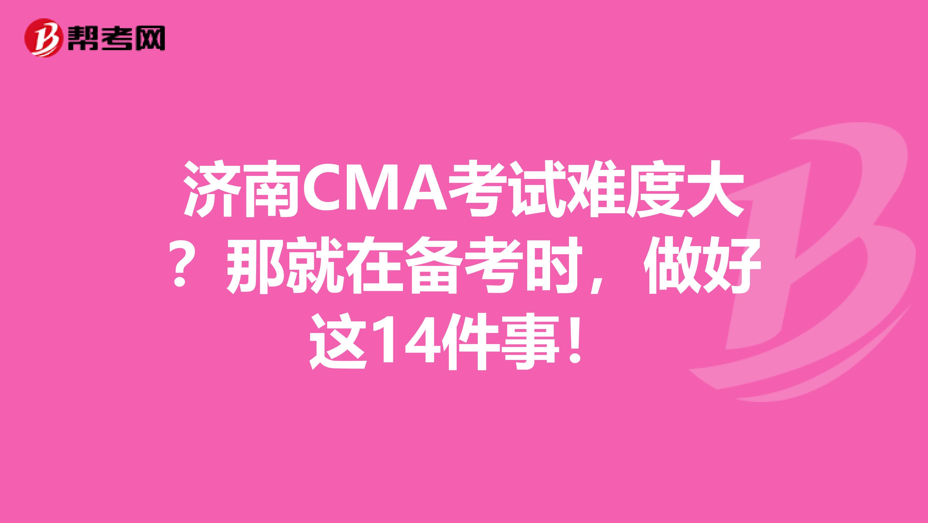 济南CMA考试难度大？那就在备考时，做好这14件事！