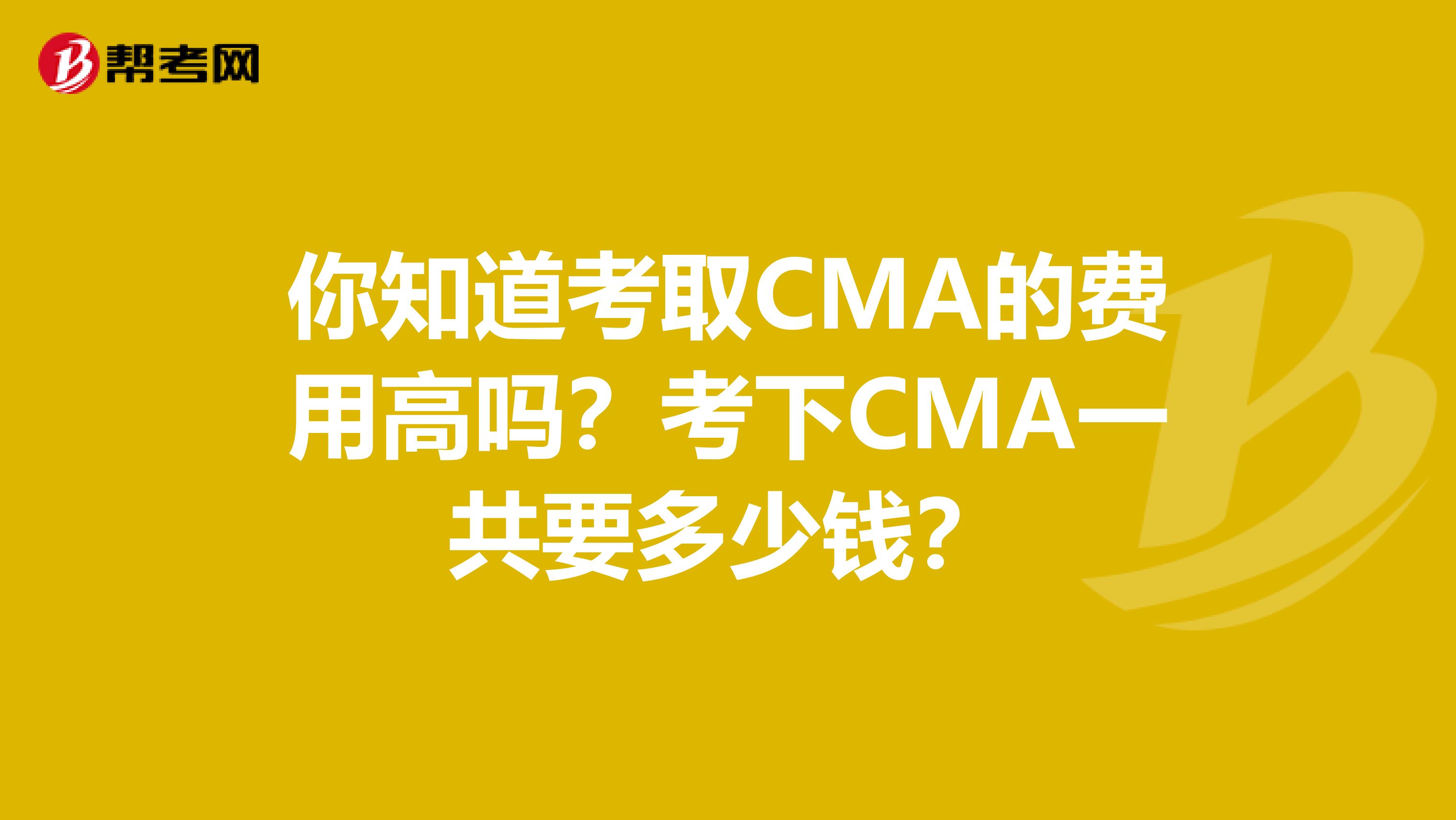 你知道考取CMA的费用高吗？考下CMA一共要多少钱？