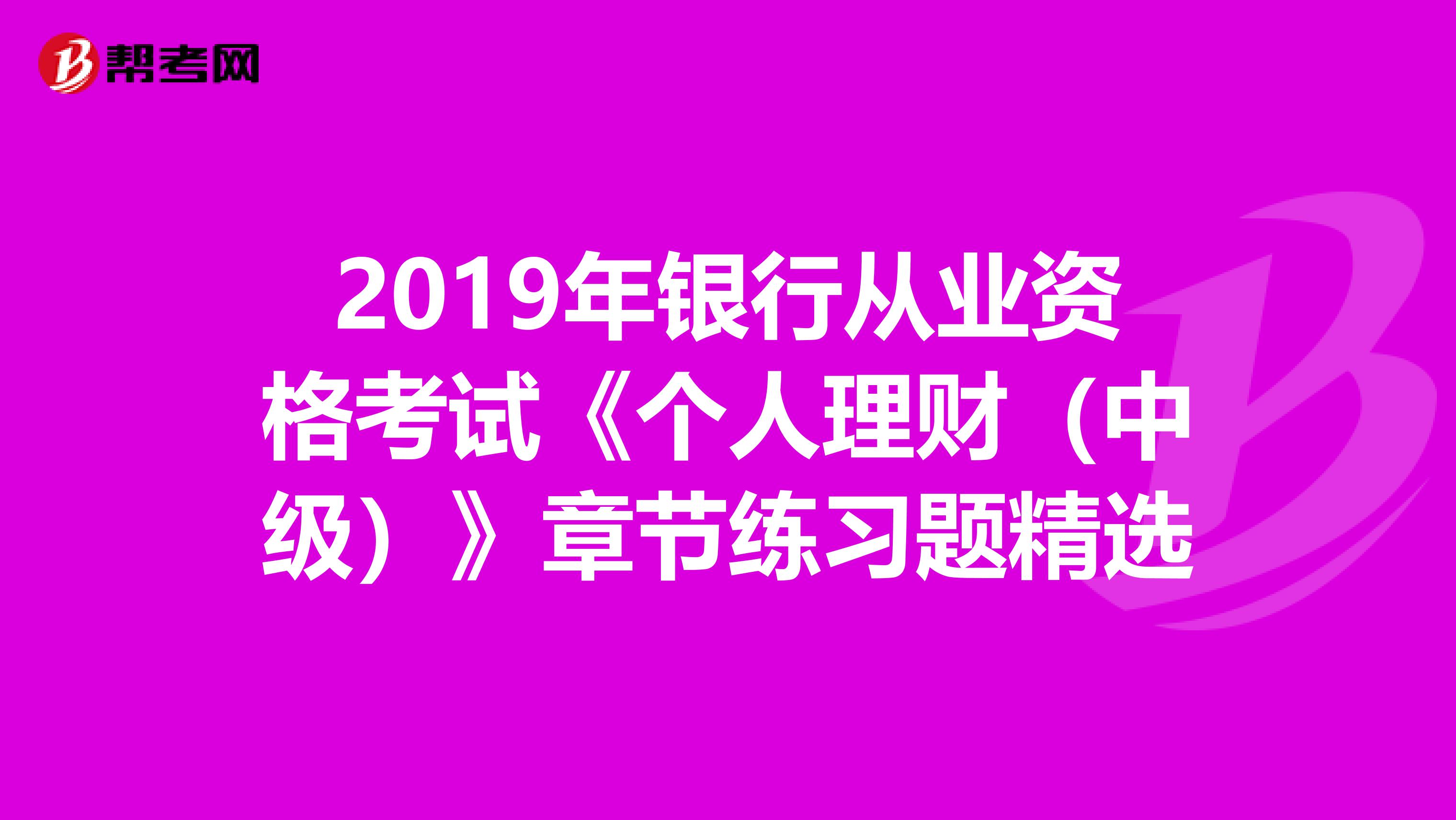 2019年银行从业资格考试《个人理财(中级)》章节练习题精选