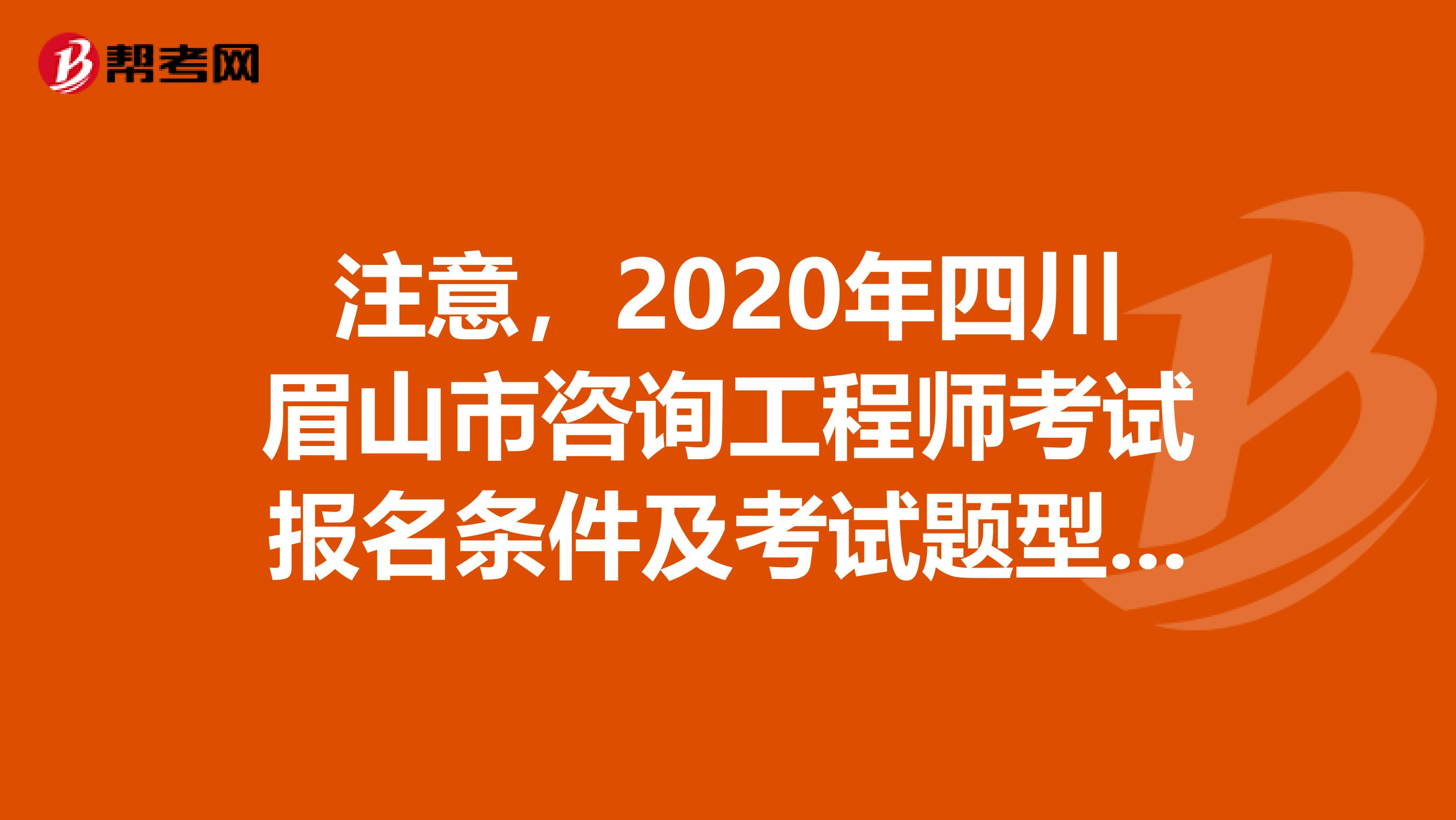 注意，2020年四川眉山市咨询工程师考试报名条件及考试题型来了！