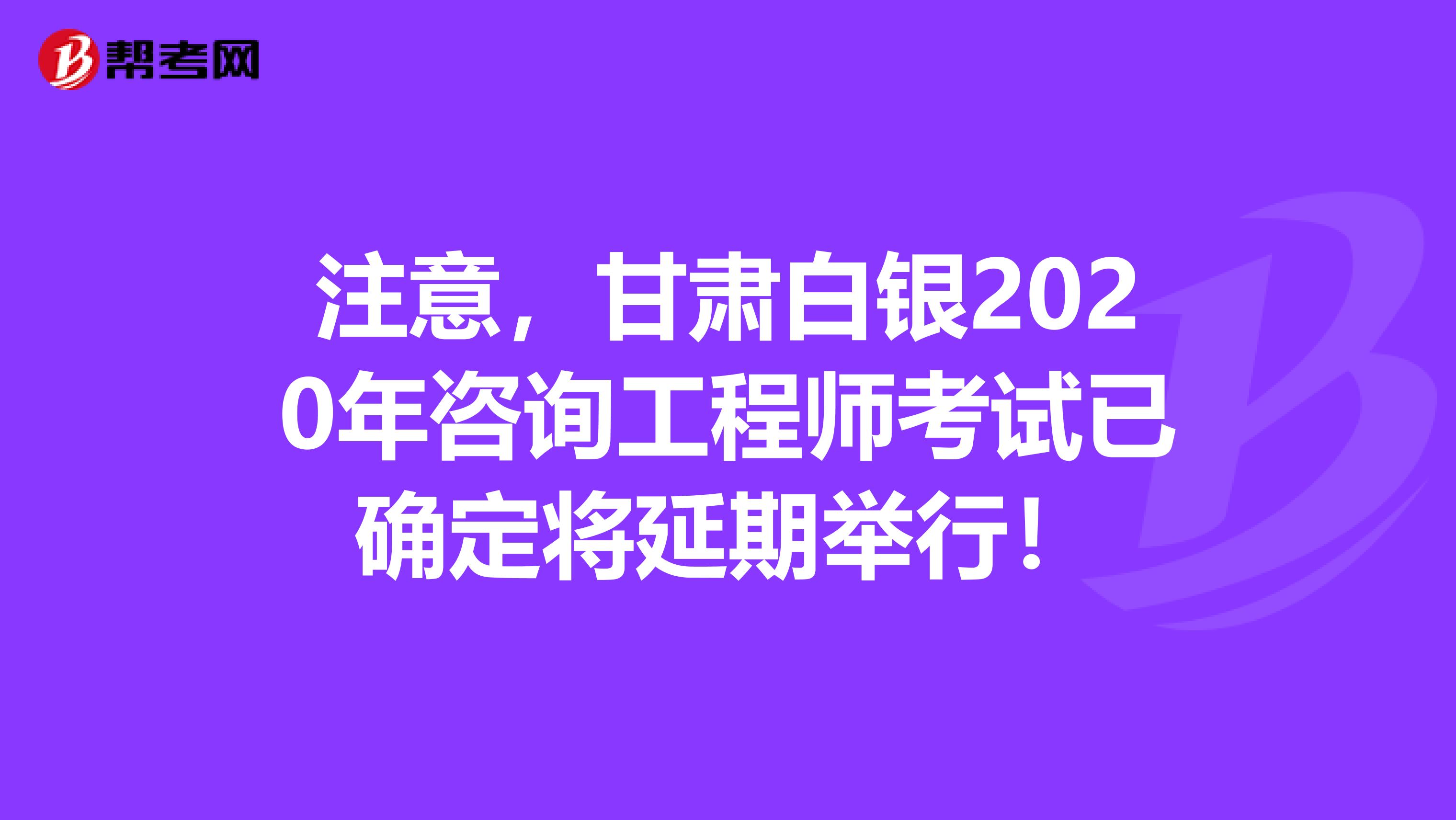 注意，甘肃白银2020年咨询工程师考试已确定将延期举行！