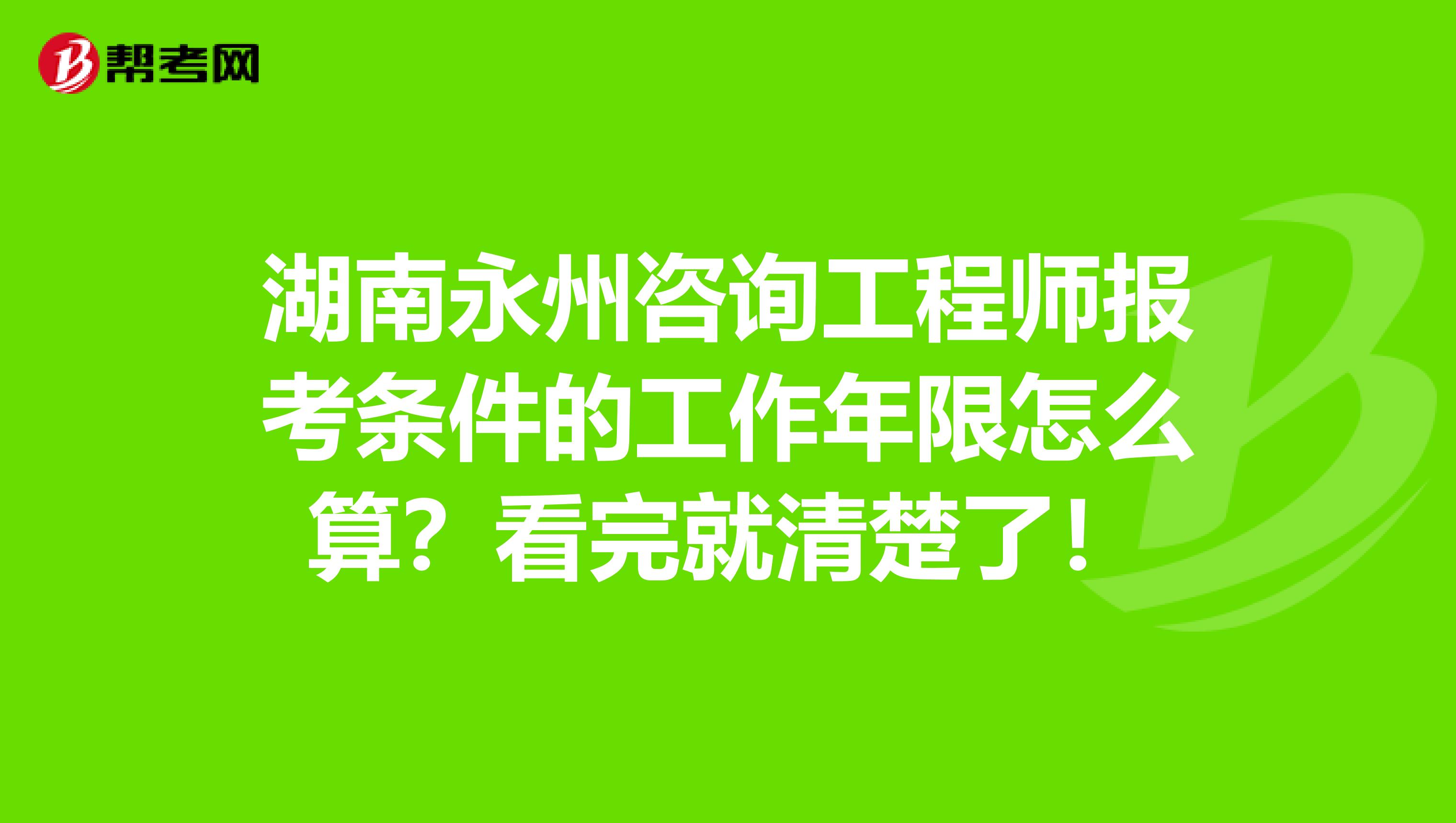 湖南永州咨询工程师报考条件的工作年限怎么算？看完就清楚了！