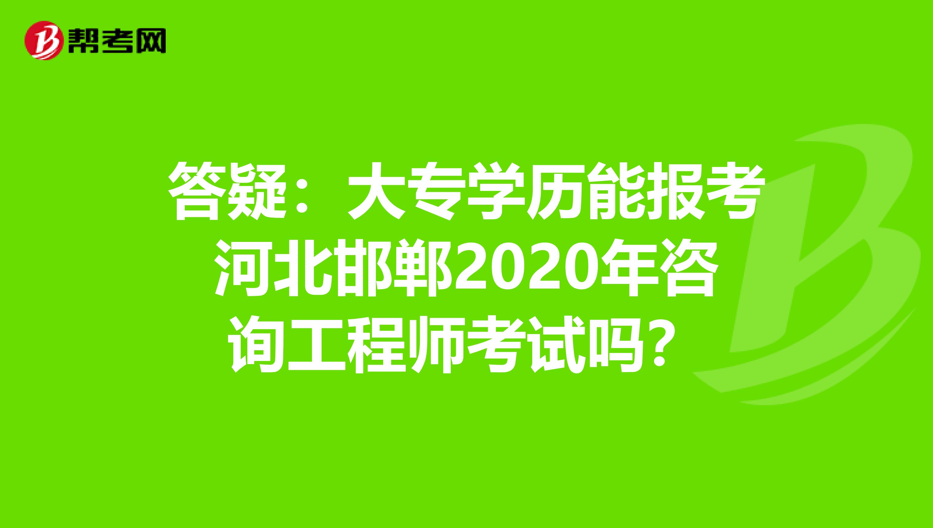 答疑：大专学历能报考河北邯郸2020年咨询工程师考试吗？