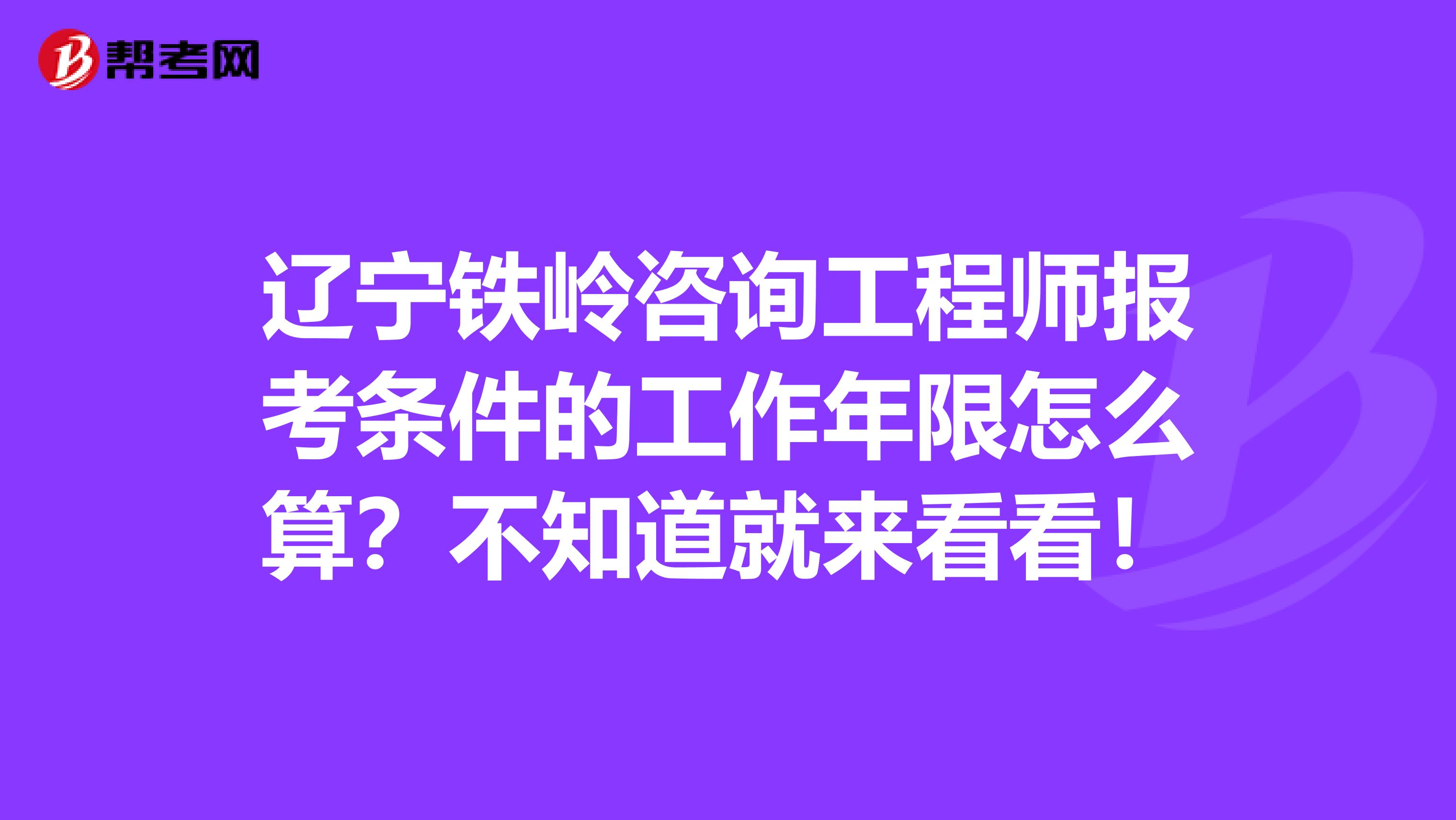 辽宁铁岭咨询工程师报考条件的工作年限怎么算？不知道就来看看！