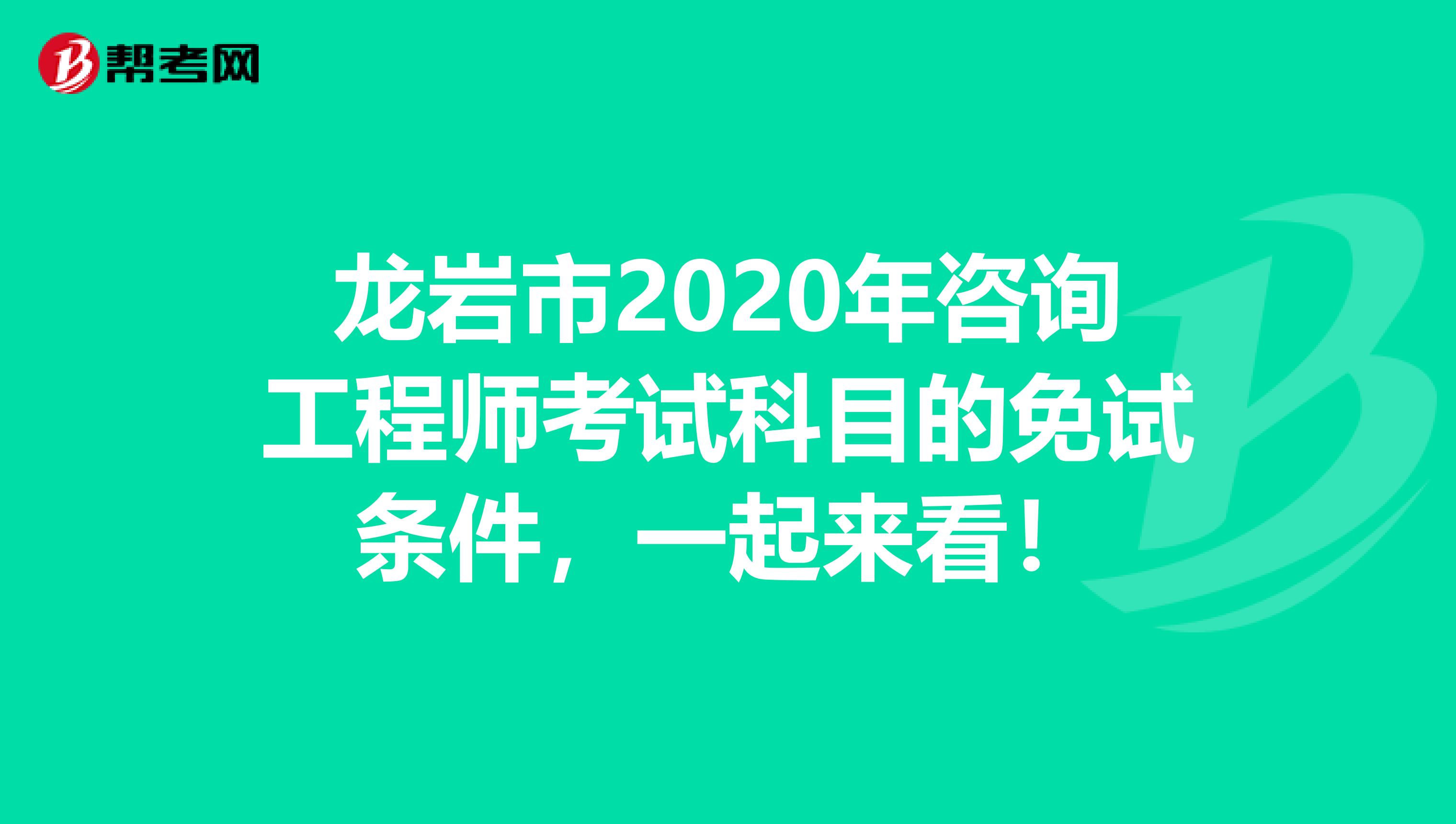 龙岩市2020年咨询工程师考试科目的免试条件，一起来看！