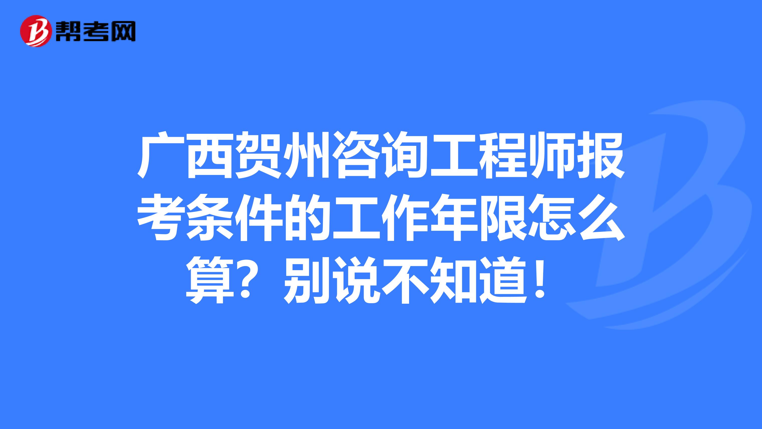 广西贺州咨询工程师报考条件的工作年限怎么算？别说不知道！