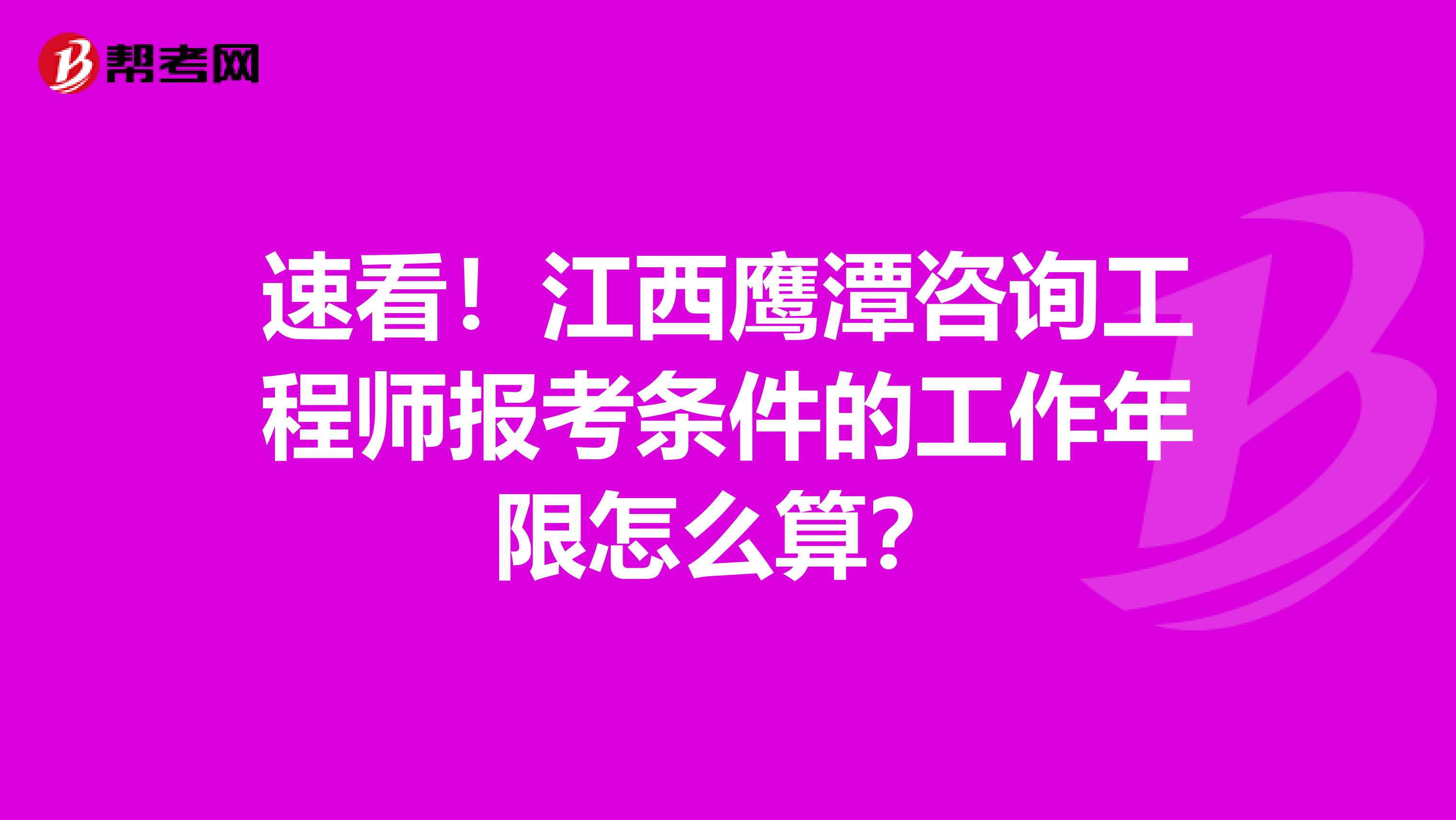 速看！江西鹰潭咨询工程师报考条件的工作年限怎么算？