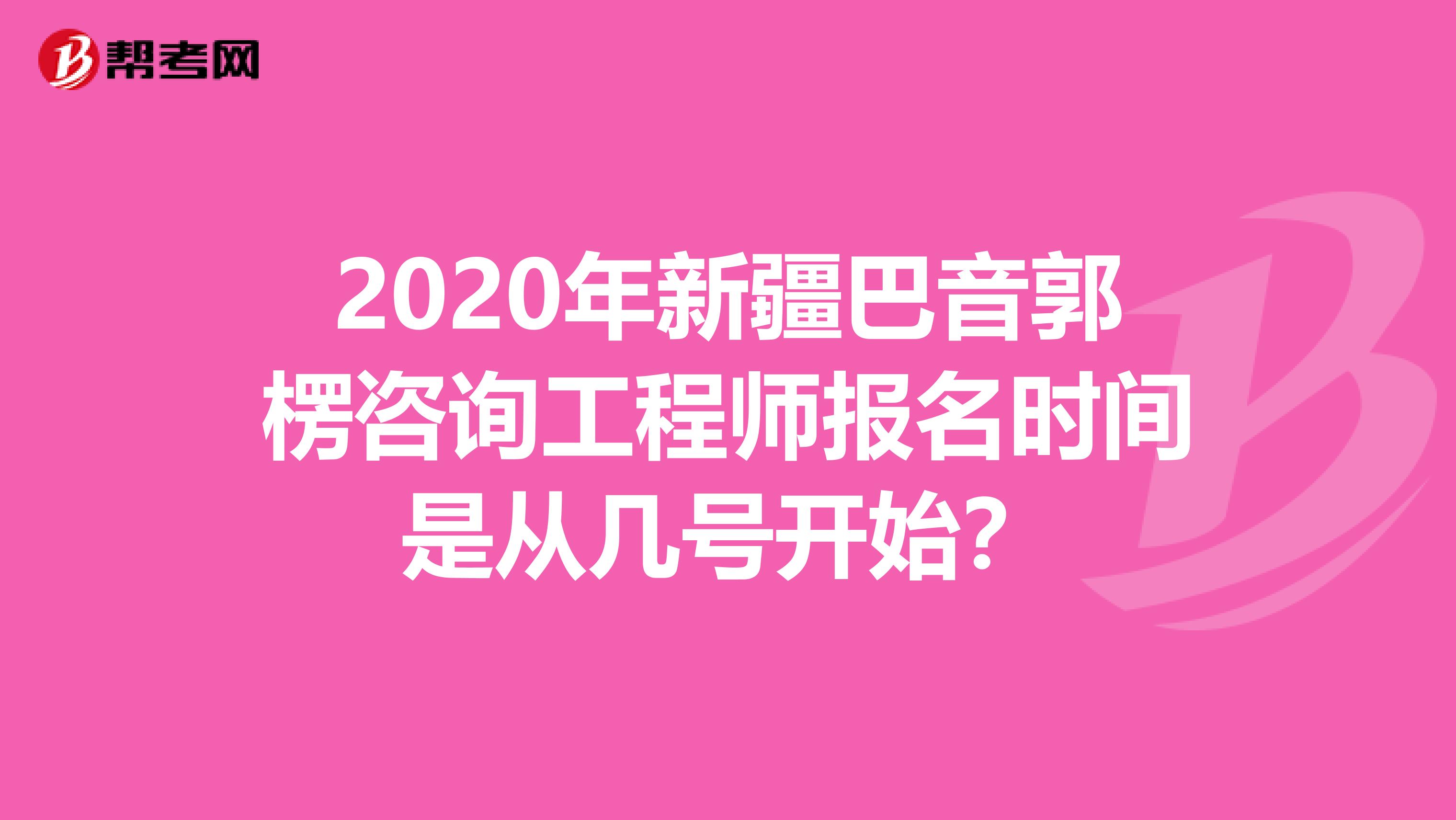 2020年新疆巴音郭楞咨询工程师报名时间是从几号开始？