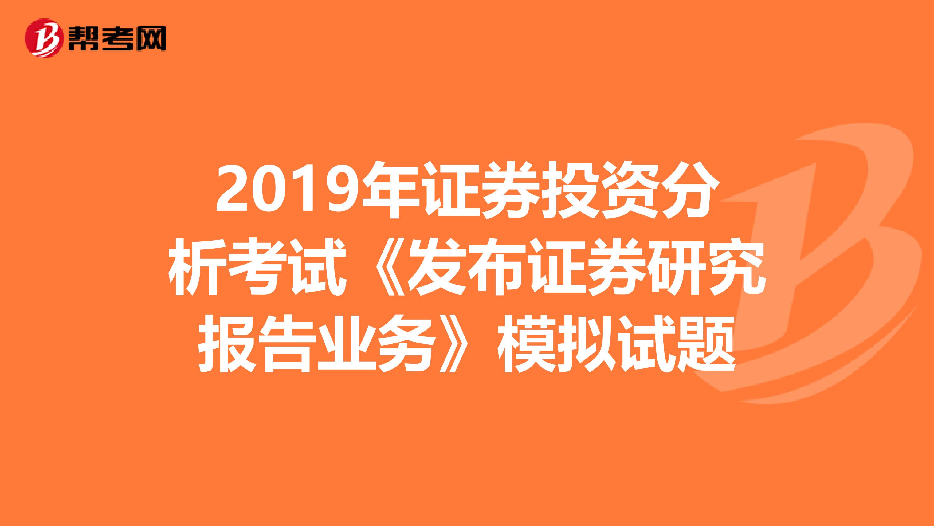 2019年证券投资分析考试《发布证券研究报告业务》模拟试题