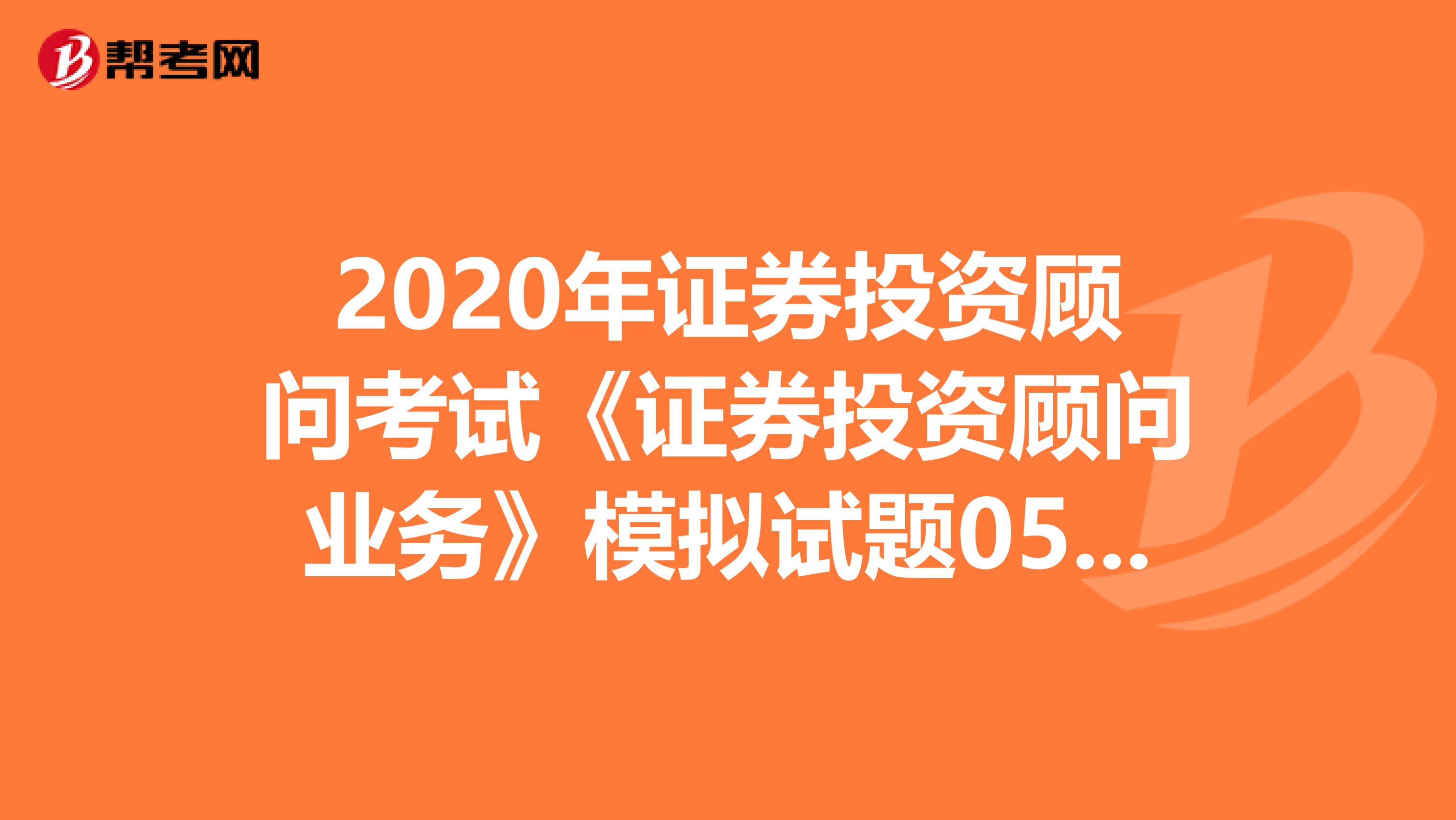 2020年证券投资顾问考试《证券投资顾问业务》模拟试题0505