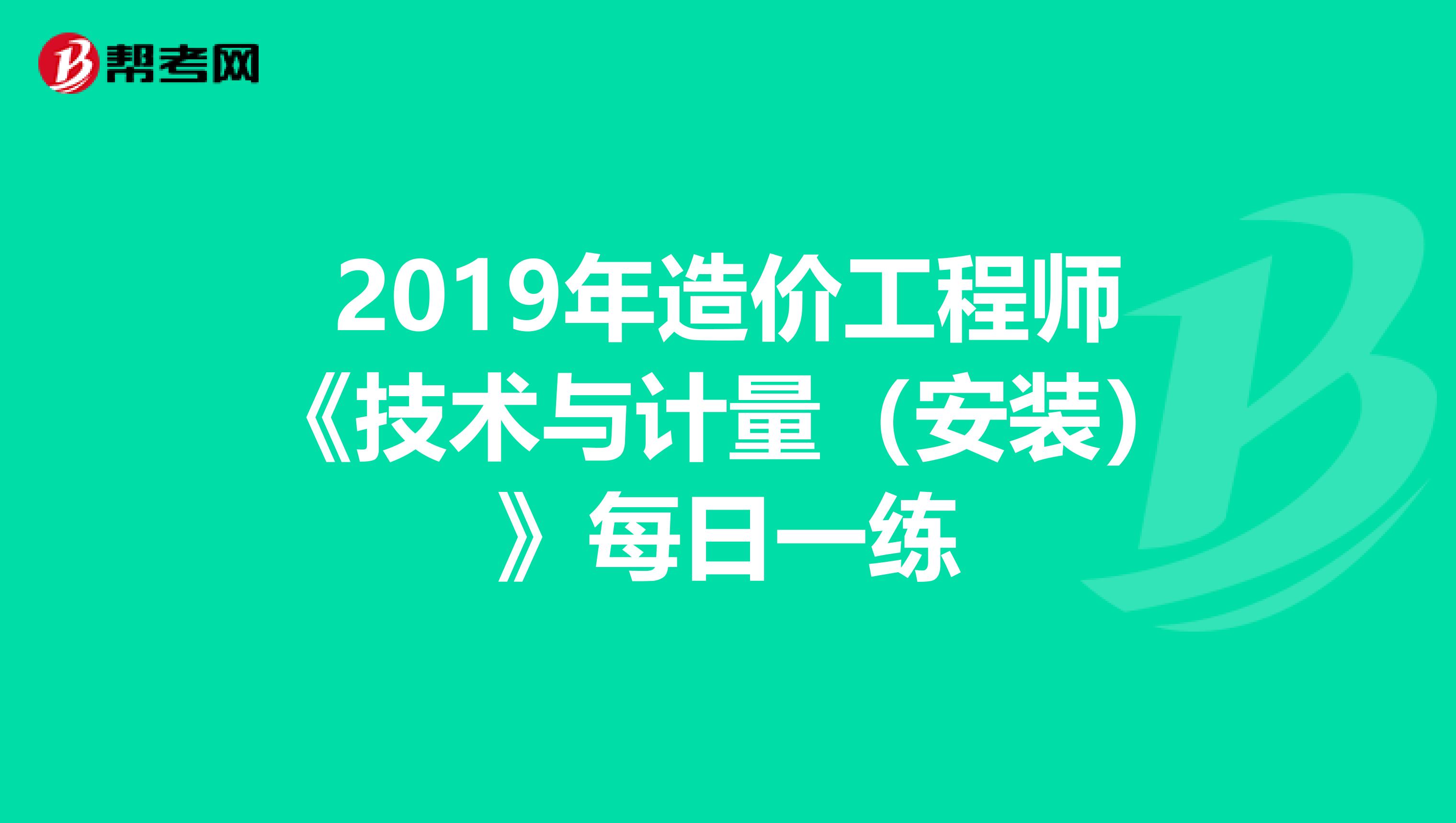 2019年造价工程师《技术与计量（安装）》每日一练