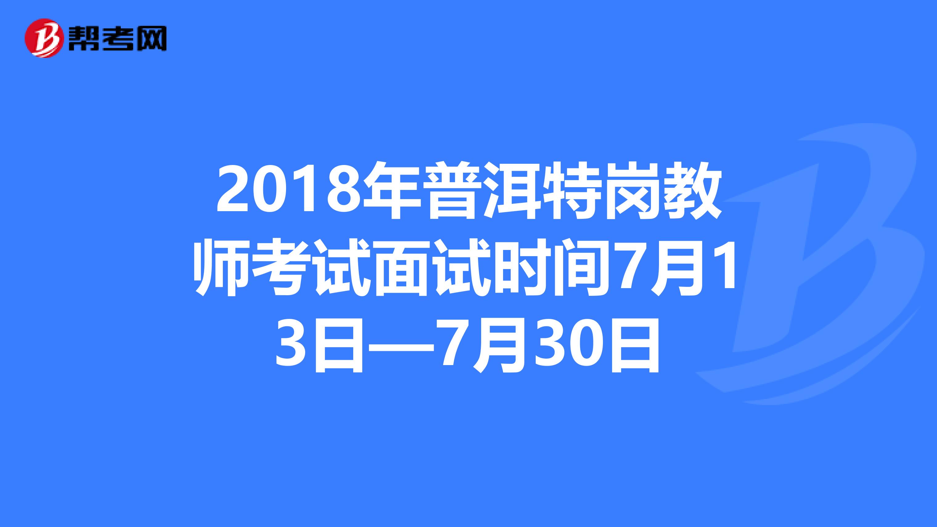 2018年普洱特岗教师考试面试时间7月13日—7月30日