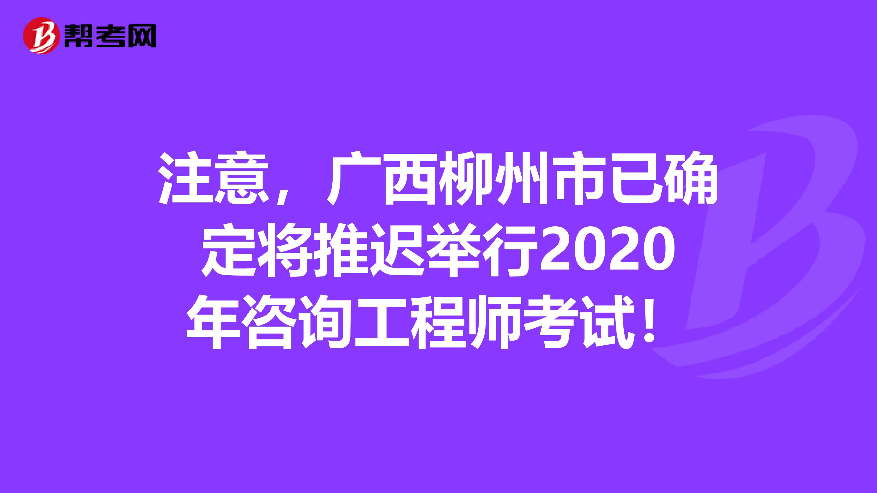 注意，广西柳州市已确定将推迟举行2020年咨询工程师考试！