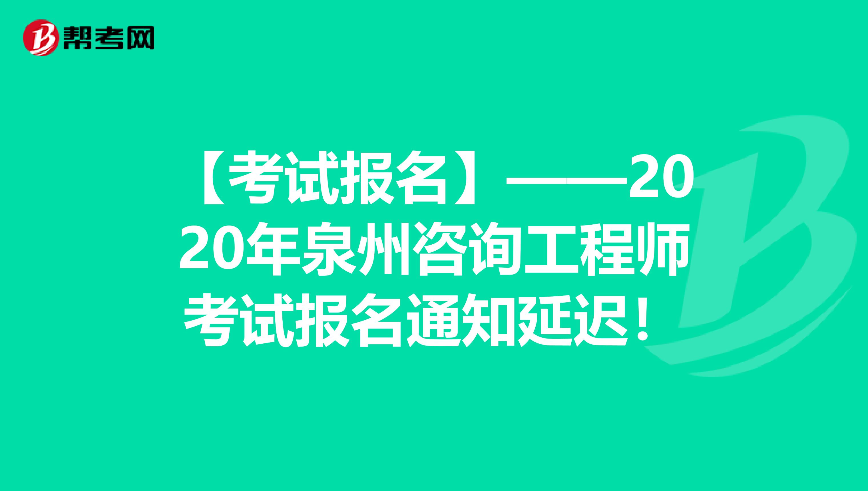 【考试报名】——2020年泉州咨询工程师考试报名通知延迟！