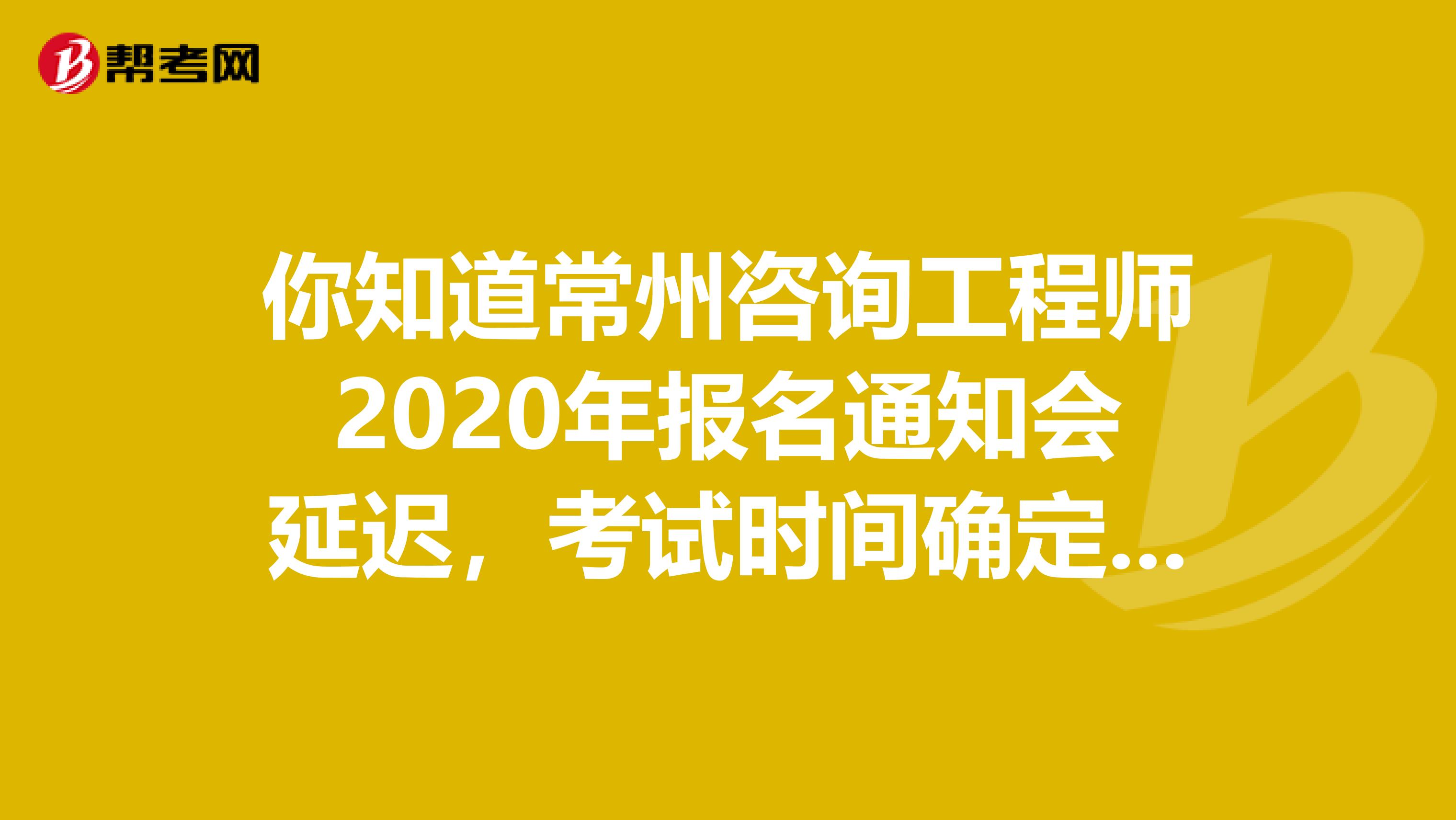 你知道常州咨询工程师2020年报名通知会延迟，考试时间确定下来了吗？