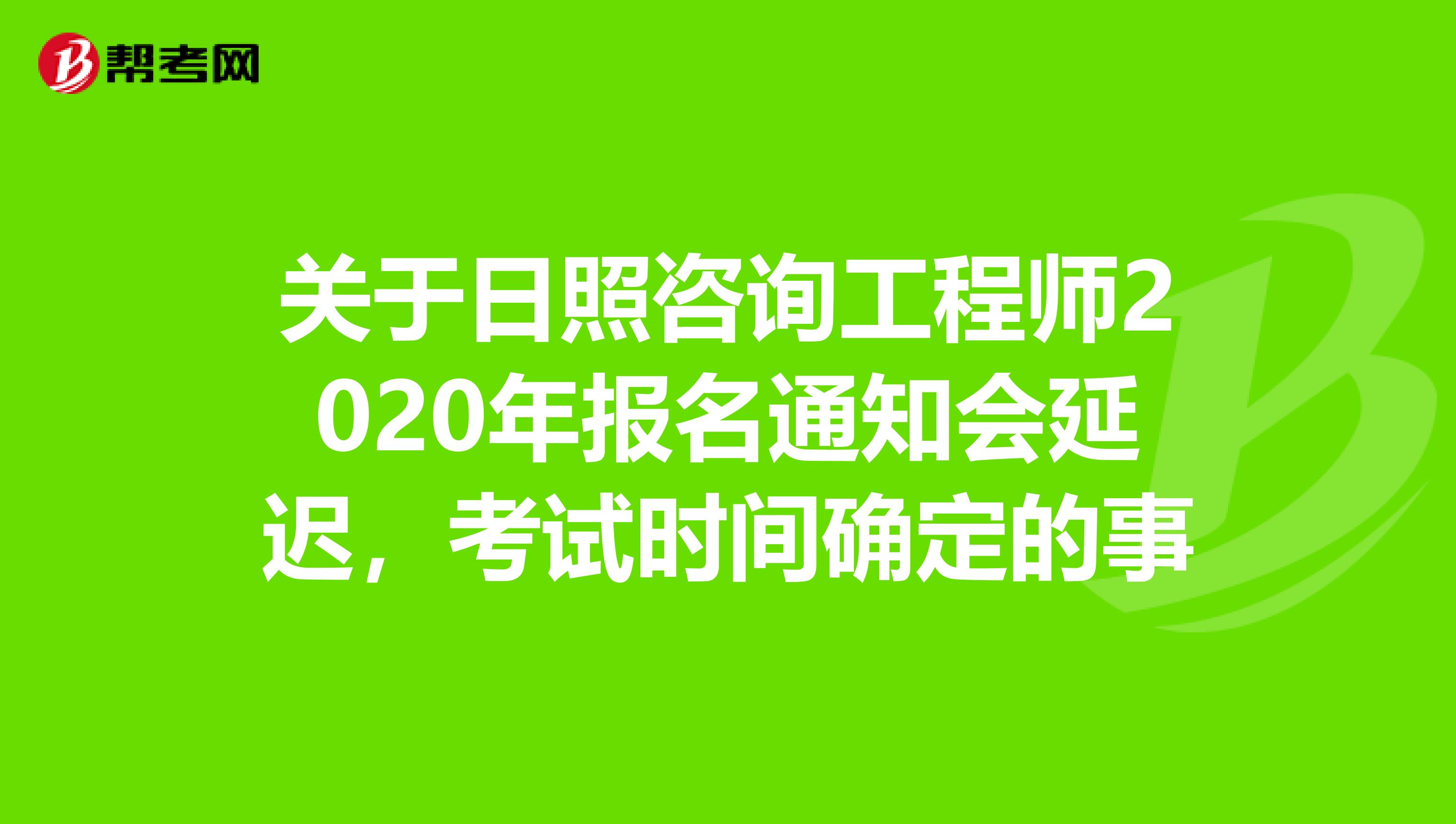 关于日照咨询工程师2020年报名通知会延迟，考试时间确定的事