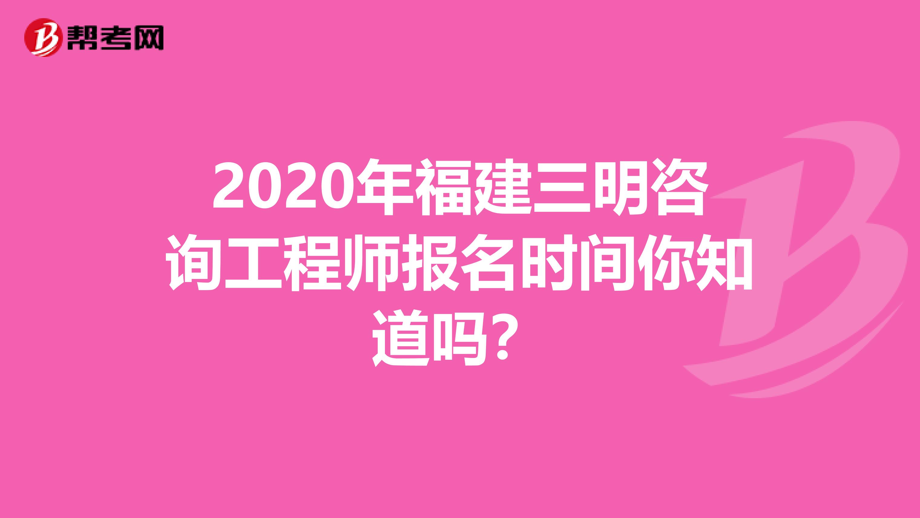 2020年福建三明咨询工程师报名时间你知道吗？