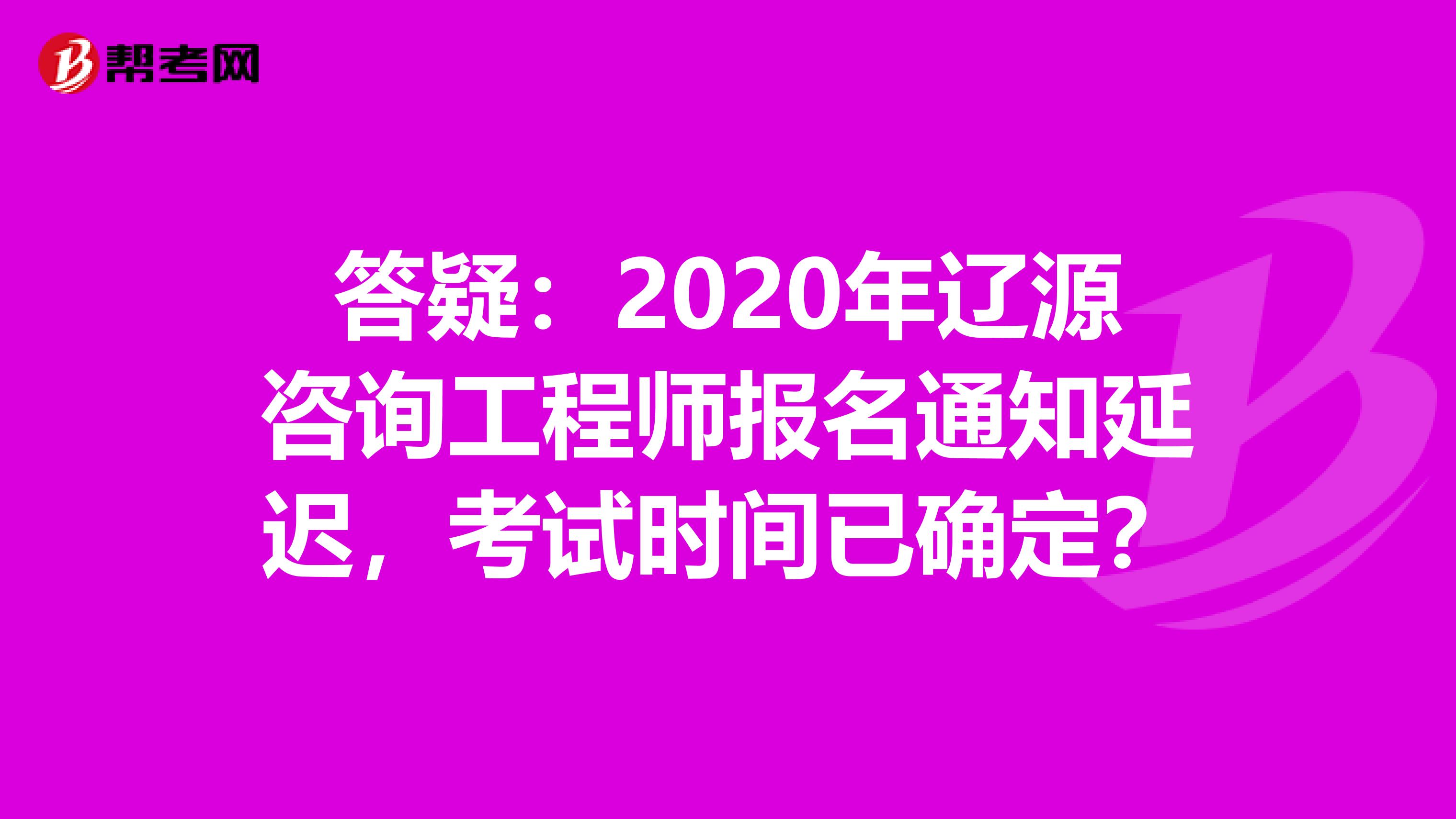 答疑：2020年辽源咨询工程师报名通知延迟，考试时间已确定？