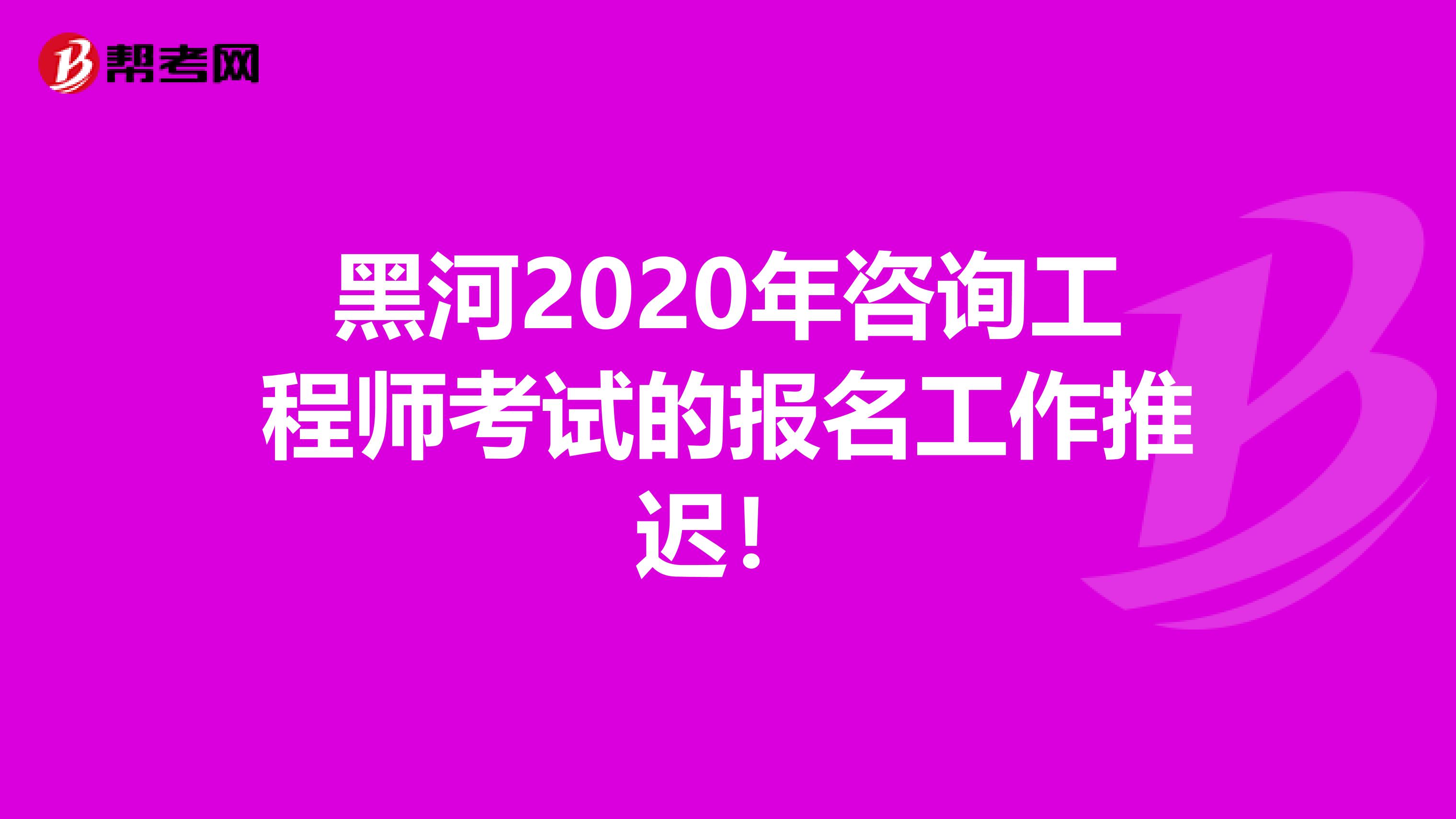 黑河2020年咨询工程师考试的报名工作推迟！
