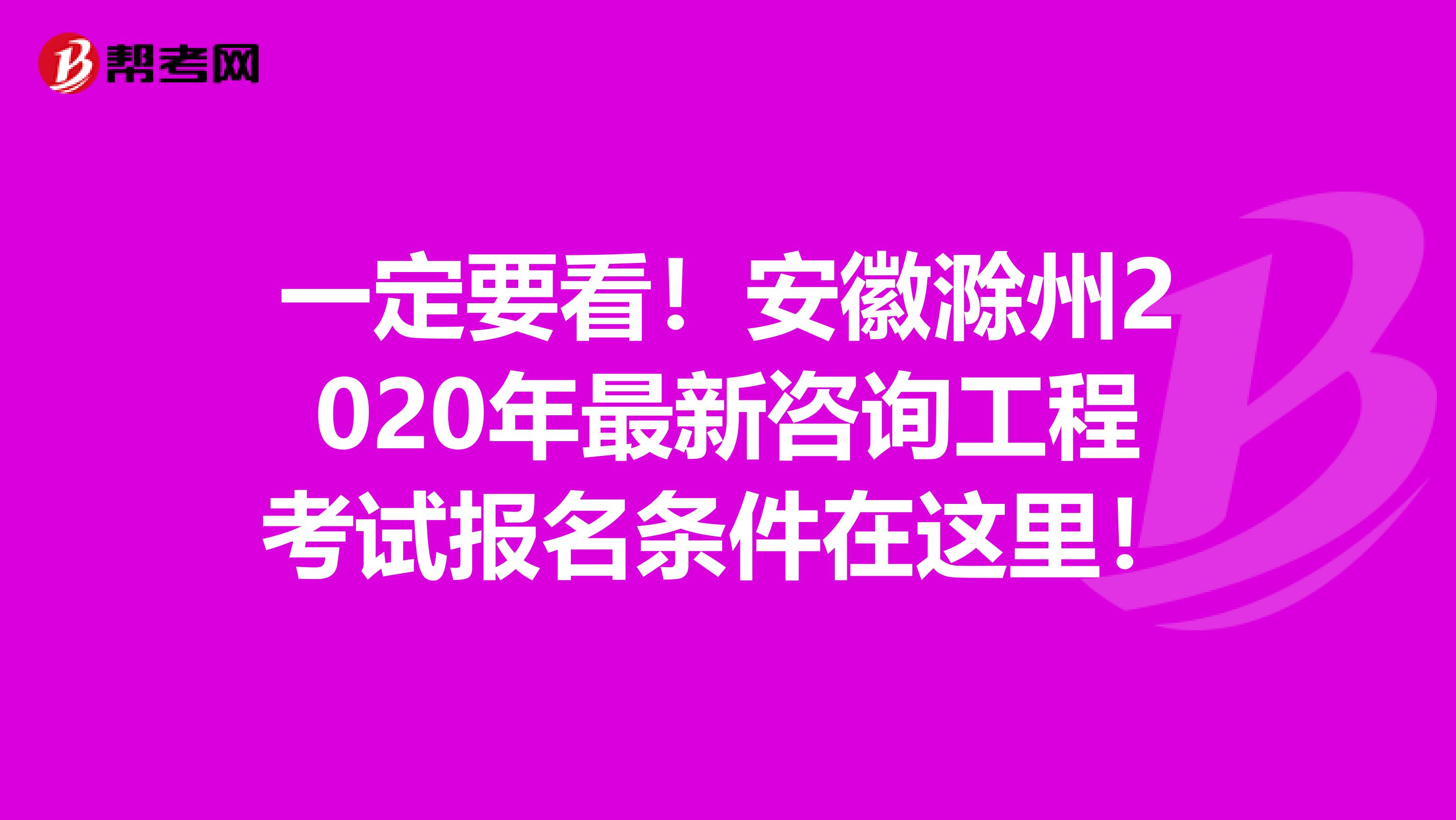 一定要看！安徽滁州2020年最新咨询工程考试报名条件在这里！