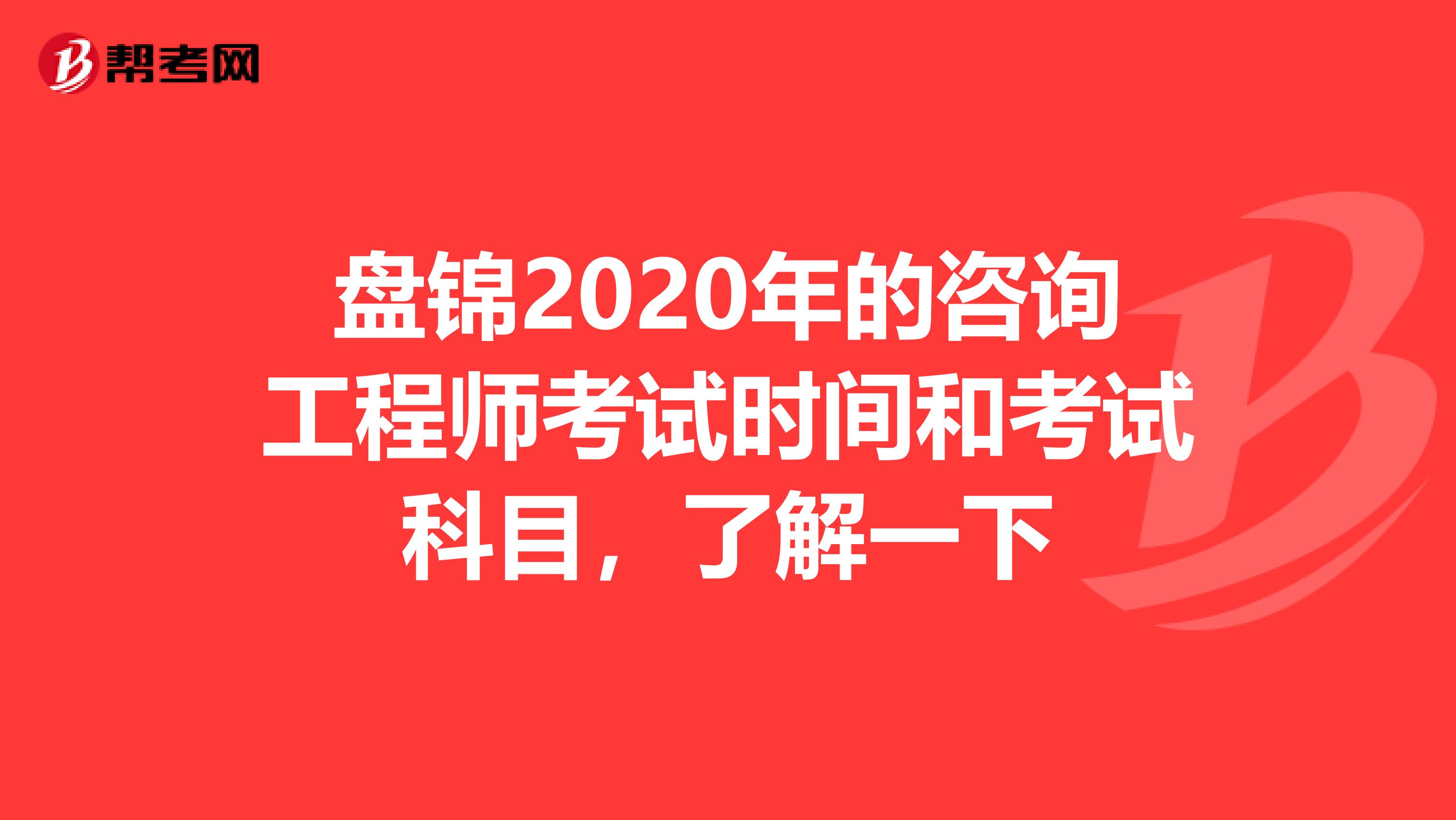 盘锦2020年的咨询工程师考试时间和考试科目，了解一下