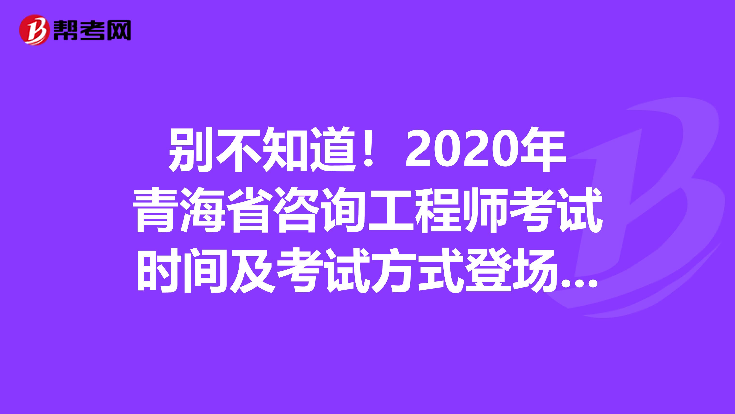 别不知道！2020年青海省咨询工程师考试时间及考试方式登场啦！