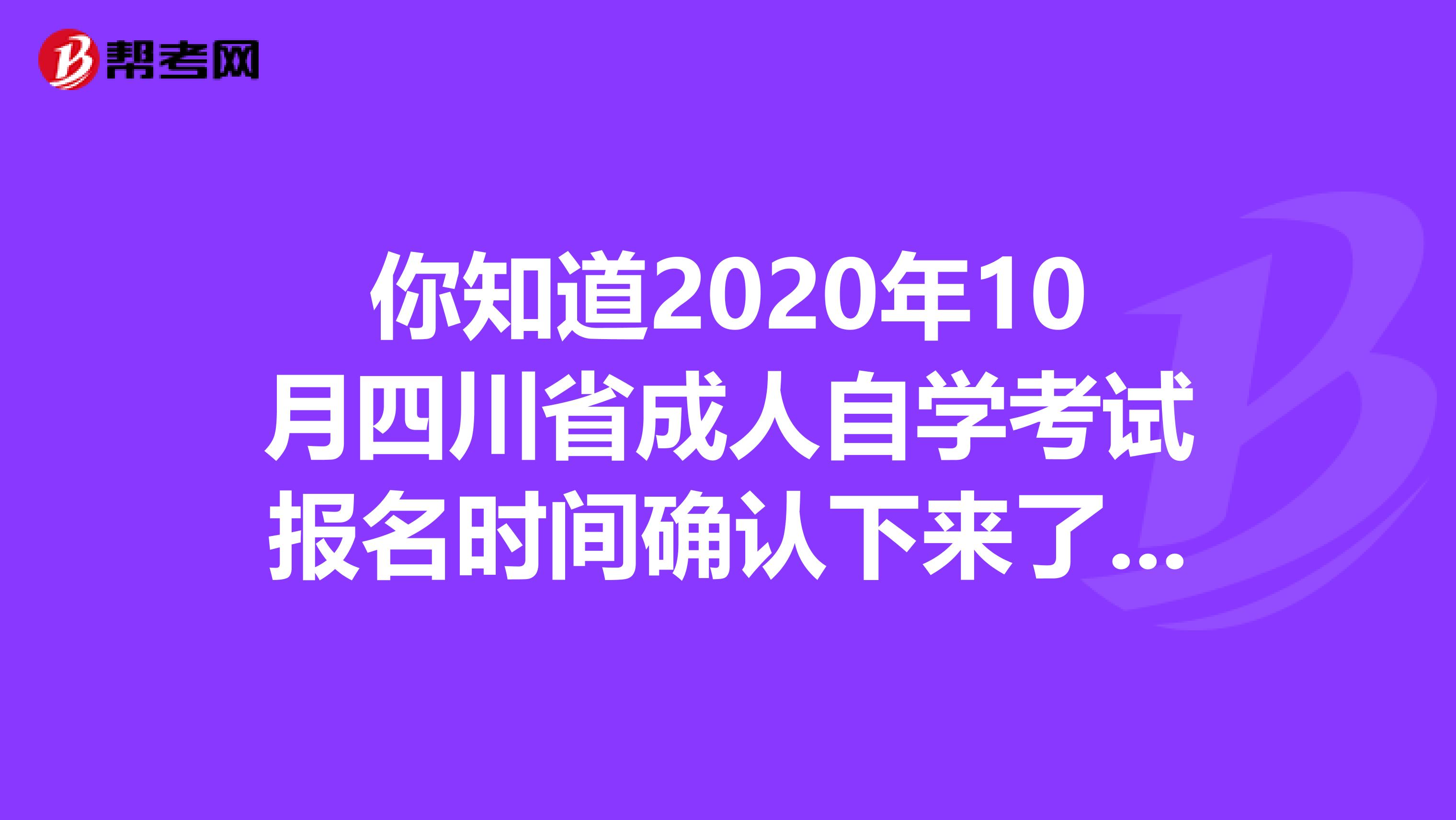 你知道2020年10月四川省成人自学考试报名时间确认下来了吗？
