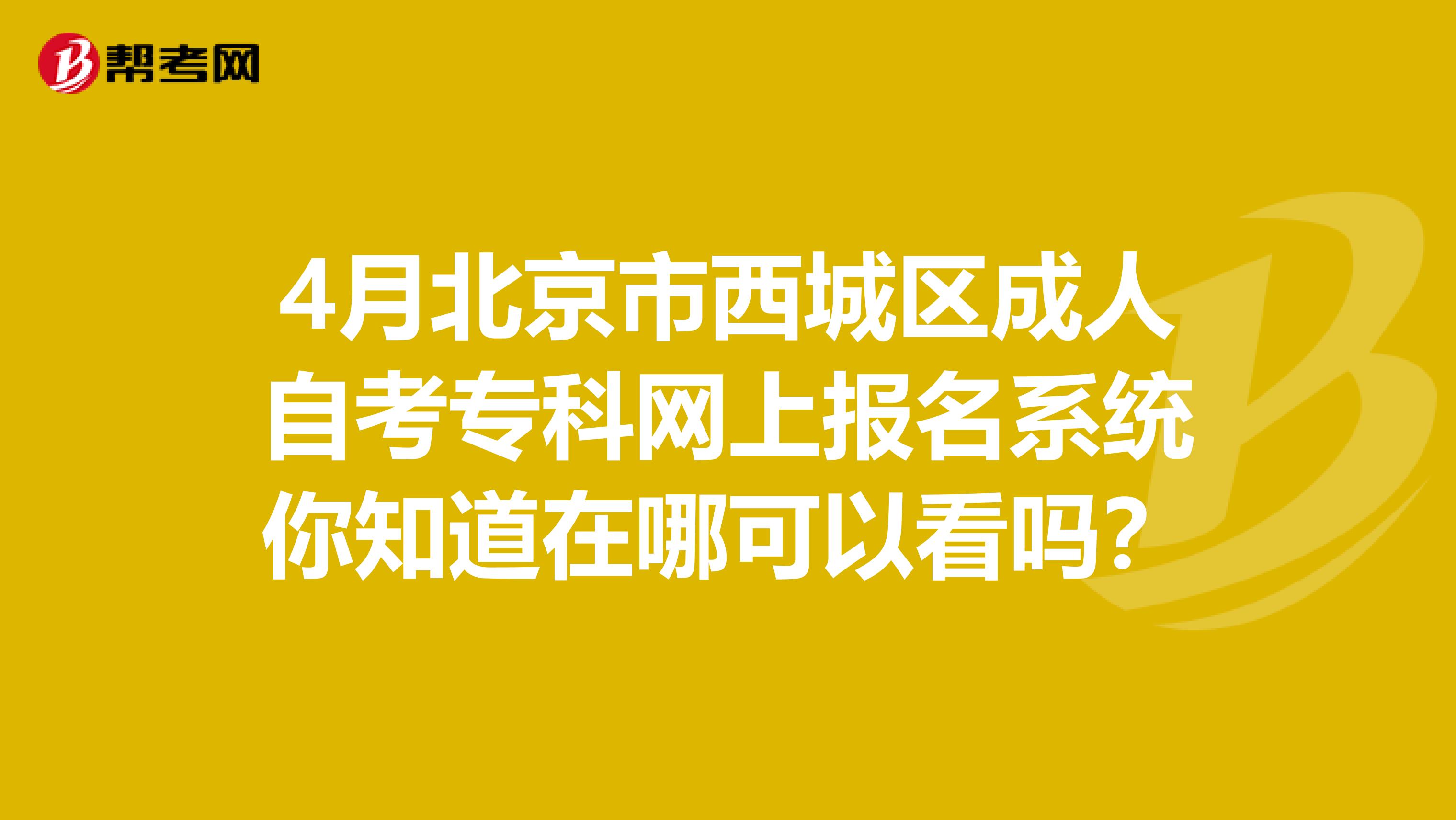 4月北京市西城区成人自考专科网上报名系统你知道在哪可以看吗？