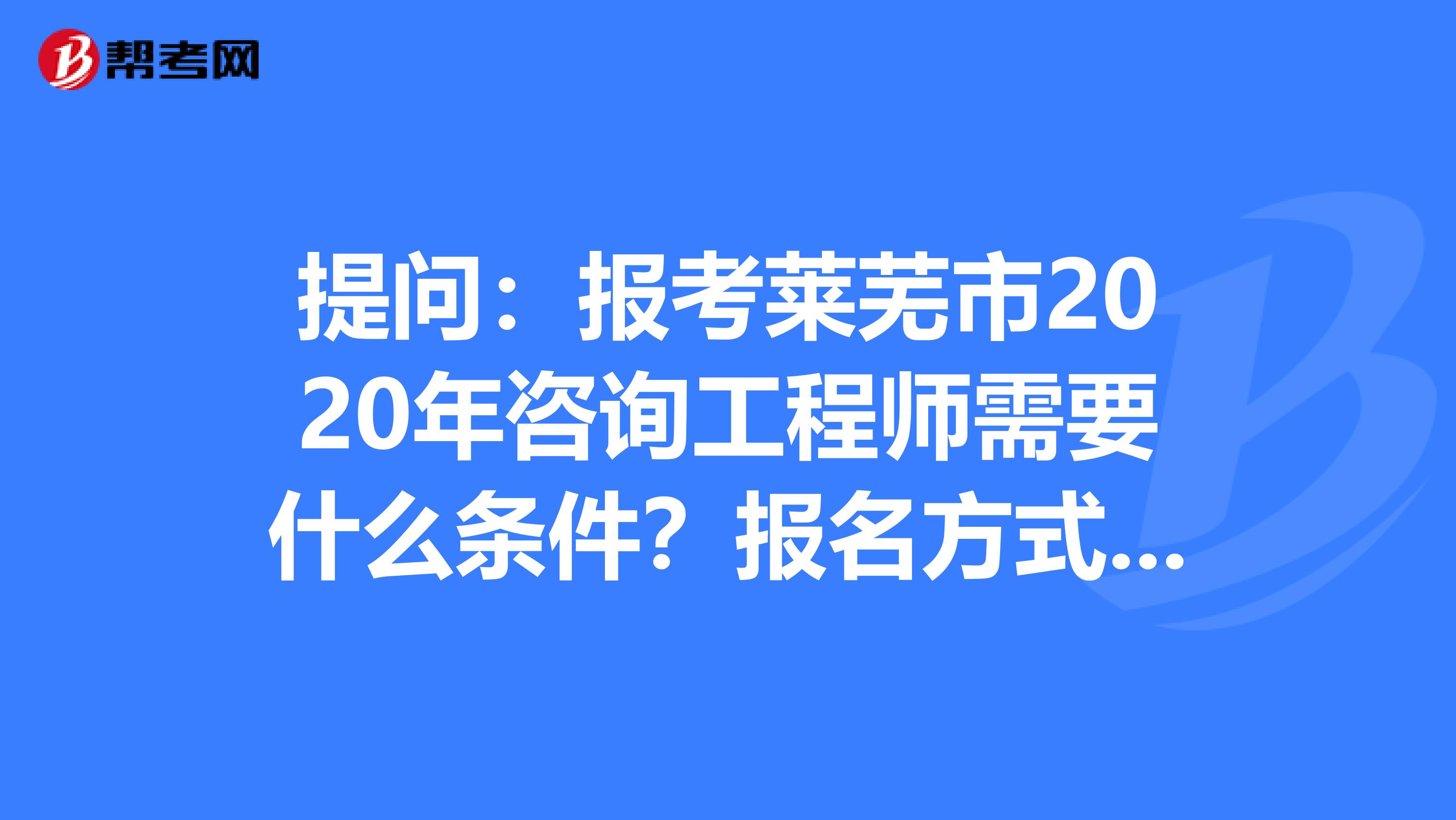 提问：报考莱芜市2020年咨询工程师需要什么条件？报名方式是？