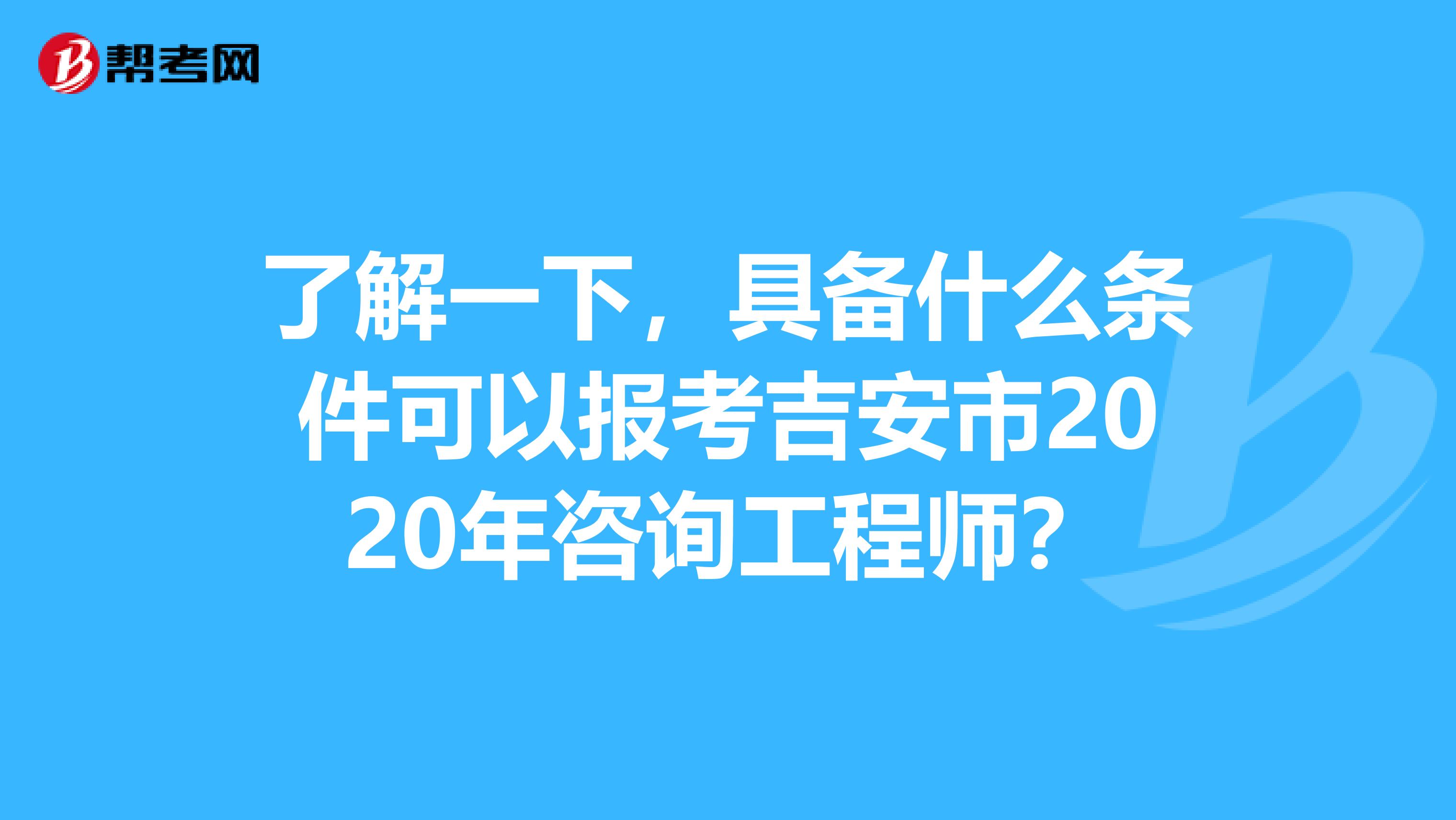 了解一下，具备什么条件可以报考吉安市2020年咨询工程师？