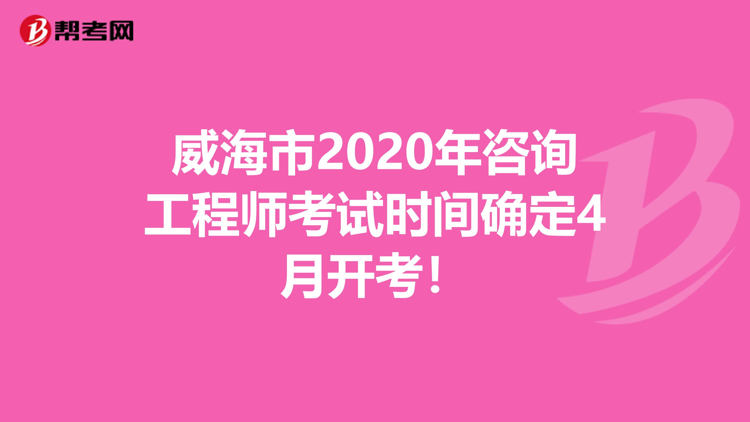 威海市2020年咨询工程师考试时间确定4月开考！