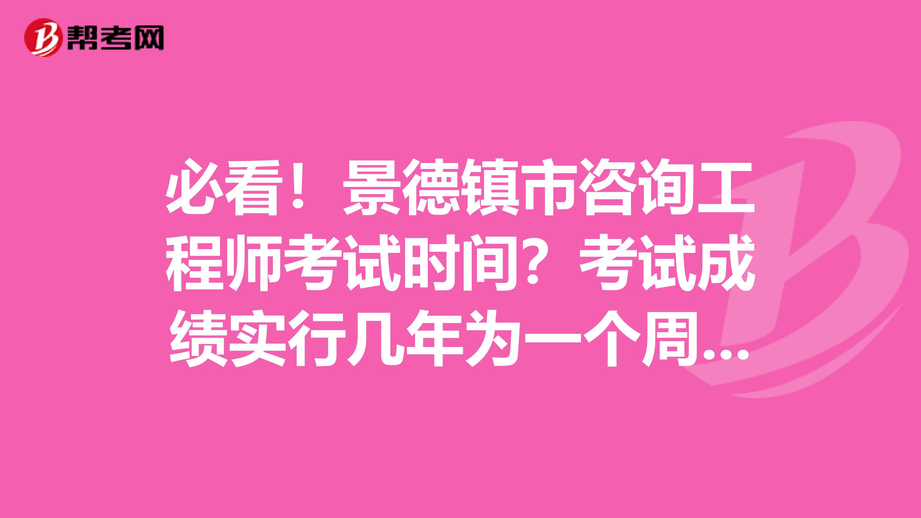 必看！景德镇市咨询工程师考试时间？考试成绩实行几年为一个周期的滚动管理办法？