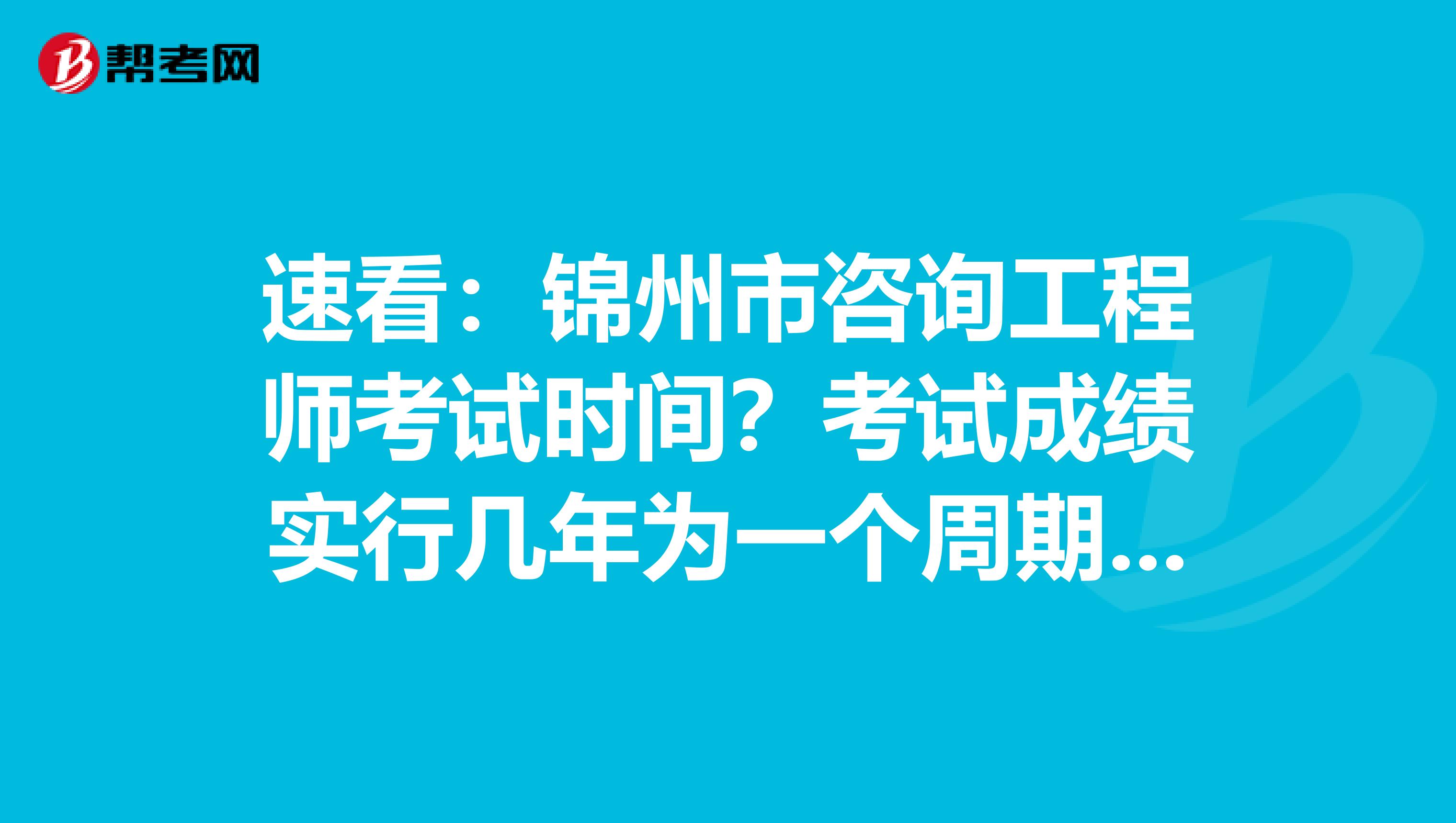 速看：锦州市咨询工程师考试时间？考试成绩实行几年为一个周期的滚动管理办法？