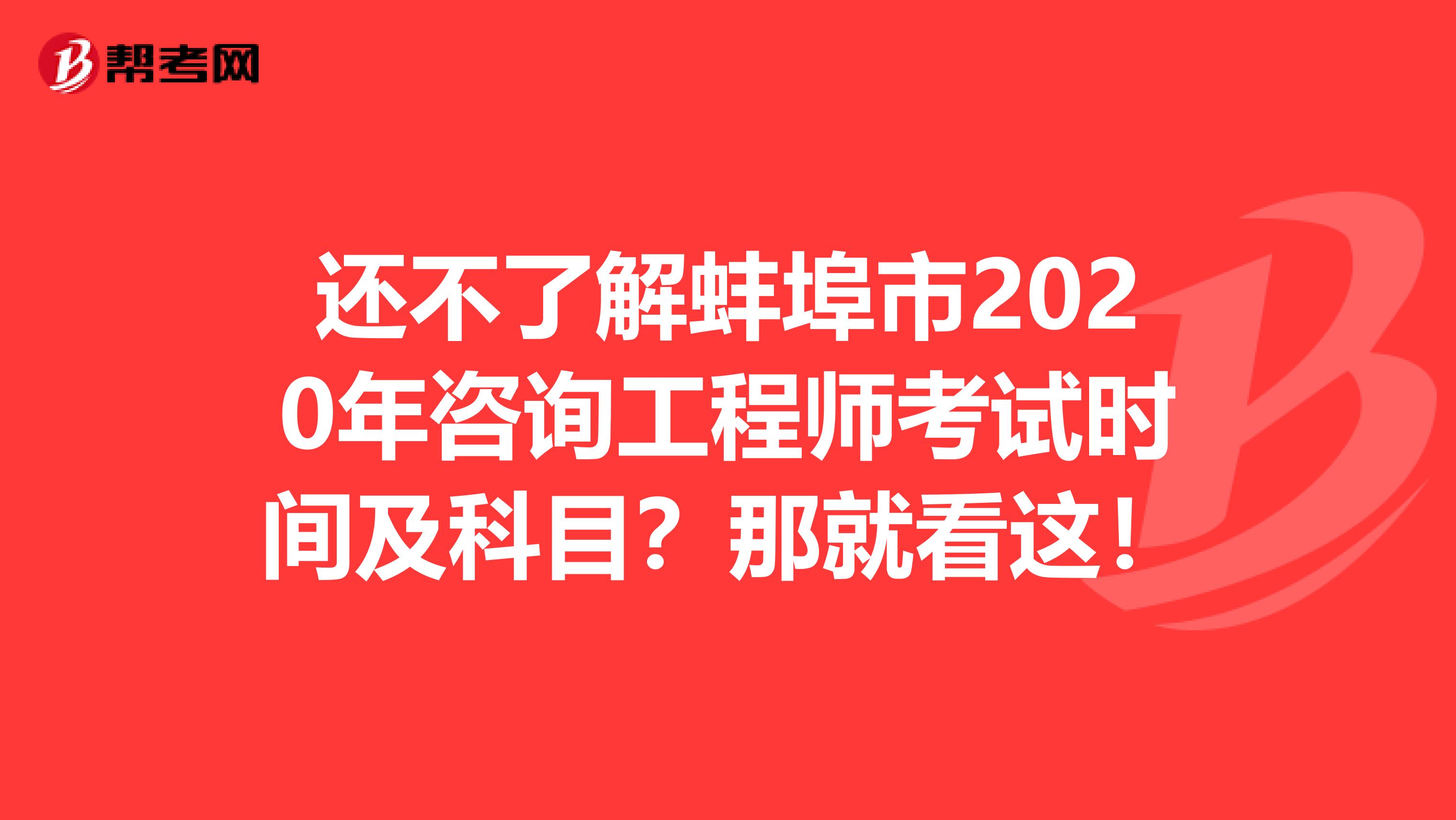 还不了解蚌埠市2020年咨询工程师考试时间及科目？那就看这！